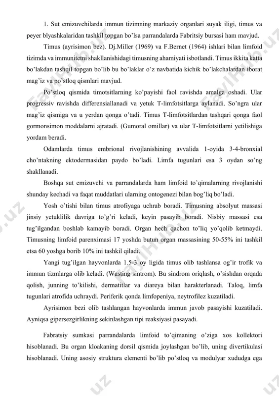 i olib tashlangan hayvonlarda immun javob pasayishi kuzatiladi. ayniqsa gipersezgirlikning sekinlashgan tipi reaksiyasi pasayadi. fabratsiy sumkasi parrandalarda limfoid to’qimaning o’ziga xos kollektori hisoblanadi. bu organ kloakaning dorsil qismida joylashgan bo’lib, uning divertikulasi hisoblanadi. uning asosiy struktura elementi bo’lib po’stloq va modulyar xududga ega limfa tuguni xizmat qiladi. po’stloq hududida bir nechta qismi limfotsitlar qavatidan tashkil topgan. uning ostida endodermal kelib chiqishga ega bazal epitelial qavat joylashgan. fibritsiy bursasi embrional rivojlanishning 12-13 kuni oralig’ida shakllanadi (tovuqlarda). ushbu organning involyusyasi jo’jalarda hayotning 7-xaftasidan boshlanadi. organ olib tashlansa antitelolar sintezining tanlab yo’qolishiga olib keladi. biroq gipersezgirlikning sekinlashgan tipdagi hujayra reaksiyalari to’liq saqlanadi. bu tajribalar t- va b-tizim immunitetini ajratish imkonini beradi. limfatik follikulalar guruhi (peyer blyashkalari). sut emizuvchilarda fabritsiy bursasining analogi bo’lgan organ topilmagan, qaysiki gumoral immun javobning markaziy organi bo’lsin. bursaning ekvivalenti sifatida ingichka ichak devorida joylashgan limfatik follikulalar yig’indisi qaraladi. buni to’g’ridan-to’g’ri hammasini olib tashlashning iloji yo’q. suyak iligi. sut emizuvchilarda …