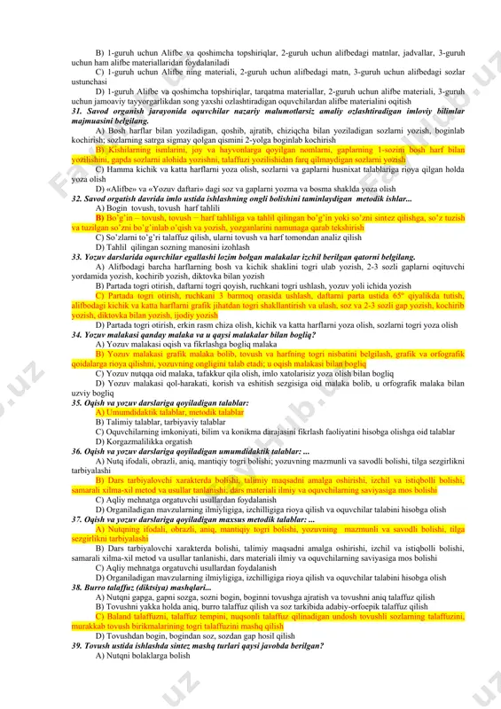 dligi d) barcha qonun-qoidalar 16. ona tili o�qitish metodikasi bilish nazariyasidan tashqari yana qanday fanlarning ma�lumotlariga asoslanadi? a) psixologiya, pedagogika b) matematika, ona tili c) musiqa, geografiya d) pedagogika, anatomiya 17. o�zbekiston respublikasining �ta�lim to�g�risida�gi qonuni qachon qabul qilingan va unda boshlang�ich ta�lim necha yil deb belgilangan? a) 1997, 1-4-sinflar b) 1996, 1-3-sinflar c) 1998, 1-2-sinflar d) 1993, 1-4-sinflar 18. savod o�rgatishning asosiy metodi ko�rsatilgan javobni belgilang. a) suhbat metodi b) analitik-sintetik tovush metodi c) muammoli yarim izlanish metodi d) suhbat va tushuntirish metodi 19. psixologo-lingvistik nuqtai nazardan analitik-sintetik tovush metodida nimalarga ahamiyat beriladi? a) savod o�rgatishda o�quvchining o�qish va yozishni bila olishi, gaplarni ifodali qilib o�qiy olishi hisobga olinadi b) savod o�rgatishda o�quvchilarning fonematik eshitish qobiliyatlari, tovushlarni to�g�ri talaffuz qilishlari, analiz va sintez mashqlari asos qilib olinadi c) savod o�rgatishda bolaning egallagan nutq malakasiga asoslanadi, tovush va harfni o�rgatishning qulay tartibi, ularning mosligi va osonligi, ta�limning tarbiyaviy va o�stiruvchan …