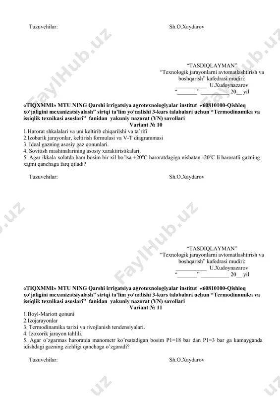 ) savollari variant № 11 1.boyl-mariott qonuni 2.izojarayonlar 3. termodinamika tarixi va rivojlanish tendensiyalari. 4. izoxorik jarayon tahlili. 5. agar o’zgarmas haroratda manometr ko’rsatadigan bosim p1=18 bar dan p1=3 bar ga kamayganda idishdagi gazning zichligi qanchaga o’zgaradi? tuzuvchilar: sh.o.xaydarov “tasdiqlayman” “texnologik jarayonlarni avtomatlashtirish va boshqarish” kafedrasi mudiri: ___________ u.xudoynazarov “_______” __________ 20__ yil «tiqxmmi» mtu ning qarshi irrigatsiya agrotexnologiyalar institut «60810100-qishloq xo‘jaligini mexanizatsiyalash” sirtqi ta’lim yo‘nalishi 3-kurs talabalari uchun “termodinamika va issiqlik texnikasi asoslari” fanidan yakuniy nazorat (yn) savollari variant № 12 1.gey-lyussak qonuni 2.gaz entalpiyasi. 3. termodinamik sirt. termodinamik jarayon. 4. suyuqlik va quruq bug’ning asosiy parametrlari. 5. tutun gazlarining tarkibi quyidagicha: c02=5 kg co=2 kg, n2=13 kg. komponentlarning massaviy ulushlari topilsin? tuzuvchilar: sh.o.xaydarov “tasdiqlayman” “texnologik jarayonlarni avtomatlashtirish va boshqarish” kafedrasi mudiri: ___________ u.xudoynazarov “_______” __________ 20__ yil «tiqxmmi» mtu ning qarshi irrigatsiya agrotexnologiyalar institut «60810100-qishloq xo‘jaligini mexanizatsiyalash” sirtqi ta’lim yo‘nalishi 3-kurs talabalari uchun “termodinamika va issiqlik texnikasi asoslari” …