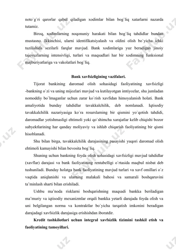 ndan himoyalanish yo`llaridan biridir. vaqtlilik moliyaviy vaziyatni tahlil qilish va bashorat qilish, bank xavfsizligiga tahdidlar va qonuniy manfaatlarning buzilishiga yo`l qo`ymaslik bo`yicha samarali chora-tadbirlarni ishlab chiqishga asoslangan xavfsizlik tizimini ishlab chiqishning dastlabki bosqichlarida integratsiya xavfsizlik vazifalarini belgilashni nazarda tutadi. 3. davomiylik - tajovuzkorlar faqat mudofaa choralarini chetlab o`tish imkoniyatini izlaydilar, buning uchun qonuniy va noqonuniy usullarni qo`llashadi. 4. faoliyat. bank manfaatini himoya qilish uchun yetarli darajadagi qat’iyatlilik, xavfsizlikni ta’minlash va xavfsizlikning noan’anaviy choralari kuchlari va vositalari tomonidan manivralarni keng qo`llash zarur. 5. qonuniylik. ushbu qonunlar jinoyatlarni aniqlash va bartaraf etishning barcha ruxsat etilgan usullaridan foydalanib, o`z vakolatlari doirasida davlat organlari tomonidan tasdiqlangan bank, axborot va axborotni muhofaza qilish, shaxsiy xavfsizlik faoliyati va xavfsizlikka oid boshqa normativ hujjatlarga asoslangan federal qonunchilikka asoslangan xavfsizlik tizimini rivojlantirishni nazarda tutadi. 6. fikrlash. foydalanilayotgan qobiliyat va himoya vositalari ilm-fan va texnika taraqqiyotining zamonaviy darajasida amalga oshirilishi kerak, xavfsizlikning ma’lum bir darajasi nuqtai nazaridan va belgilangan …