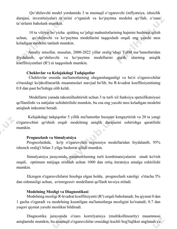 oʻrganish va koʻpaytma modelni qoʻllab, oʻzaro taʼsirlarni baholash mumkin. 10 ta viloyat boʻyicha qishloq xoʻjaligi mahsulotlarining hajmini bashorat qilish uchun, qoʻshiluvchi va koʻpaytma modellarini taqqoslash orqali eng yaxshi mos keladigan modelni tanlash mumkin. amaliy misollar, masalan, 2000-2022 yillar oraligʻidagi yaim maʼlumotlaridan foydalanib, qoʻshiluvchi va koʻpaytma modellarini qurib, ularning aniqlik koeffitsiyentlari (r²) ni taqqoslash mumkin. cheklovlar va kelajakdagi tadqiqotlar cheklovlar orasida ma'lumotlarning chegaralanganligi va ba'zi o'zgaruvchilar o'rtasidagi ko'pkollinearlik muammolari mavjud bo'lib, bu r-kvadrat koeffitsiyentining 0.8 dan past bo'lishiga olib keldi. modellarni yanada takomillashtirish uchun 3 ta turli xil funksiya spetsifikatsiyasi qo'llanilishi va natijalar solishtirilishi mumkin, bu esa eng yaxshi mos keladigan modelni aniqlash imkonini beradi. kelajakdagi tadqiqotlar 5 yillik ma'lumotlar bazasini kengaytirish va 20 ta yangi o'zgaruvchini qo'shish orqali modelning aniqlik darajasini oshirishga qaratilishi mumkin. prognozlash va simulyatsiya prognozlashda, ko'p o'zgaruvchili regressiya modellaridan foydalanib, 95% ishonch oralig'i bilan 3 yilga bashorat qilish mumkin. simulyatsiya jarayonida, parametrlarning turli kombinatsiyalarini sinab ko'rish orqali, …