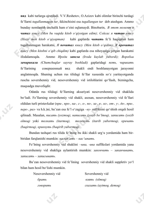 shenniy vid shakliga aylantirish mumkin: закончить – заканчивать, записать – записывать. ba’zan nesovershenniy vid fe’lining sovershenniy vid shakli suppletiv yo‘l bilan ham hosil bo‘lishi mumkin. nesovershenniy vid sovershenniy vid брать взять (olmoq) говорить сказать (aytmoq, demoq) класть положить (qo‘ymoq) ловить поймать (tutmoq) o‘zbek tilida fe’llar odatda bu tarzda turlarga ajratilmaydi. shuning uchun rus tilidagi sovershenniy va nesovershenniy vid fe’llari yordamida farqlanadigan ma’nolar o‘zbek tilida harakat tarzi shakllari orqali beriladi. shuni ham e’tirof etish kerakki, harakat tarzi shakllari vid kategoriyasiga nisbatan semantik jihatdan boyroq hisoblanadi. chunki ko‘makchi fe’lli so‘z qo‘shilmalari nafaqat tugallanganlik yoki takroriylik, balki davomiylik, qodirlik, sinash, kutilmaganlik, boshlanish, bir marta bajarish kabi bir qator qo‘shimcha ma’nolarni ham ifodalay olish xususiyatiga ega. buni o‘zbek va rus tillarida birgina aytmoq fe’lini qiyoslash orqali isbotlash mumkin. masalan: aytdi – сказал, aytib qo‘ydi – сказал, ayta boshladi – начал говорить, ayta oldi – смог сказать, aytib berdi – рассказал, aytib soldi – сказал, …