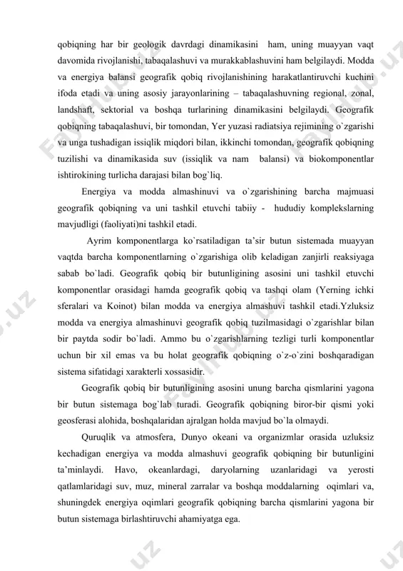 i unung barcha qismlarini yagona bir butun sistemaga bog`lab turadi. geografik qobiqning biror-bir qismi yoki geosferasi alohida, boshqalaridan ajralgan holda mavjud bo`la olmaydi. quruqlik va atmosfera, dunyo okeani va organizmlar orasida uzluksiz kechadigan energiya va modda almashuvi geografik qobiqning bir butunligini ta’minlaydi. havo, okeanlardagi, daryolarning uzanlaridagi va yerosti qatlamlaridagi suv, muz, mineral zarralar va boshqa moddalarning oqimlari va, shuningdek energiya oqimlari geografik qobiqning barcha qismlarini yagona bir butun sistemaga bir​lashtiruvchi ahamiyatga ega. geografik qobiqning har bir komponenti o`zining xususiy qonunlari tufayli mavjud va rivojlanadi. ammo bu komponentlardan birortasi ham boshqalaridan ajral​gan hollda mavjud emas va rivojlanmaydi. geografik qobikning ayrim tarkibiy qismlari orasida modda va energiyaning uzluksiz turli xildagi harakatlari ularni yagona bir butun sistemaga bog`lab turadi va geografik qobiqning bir butunligini belgi​laydi. geografik qobiqning birligi va bir butunligi geosistemaning biror-bir kompo​nentining o`zgarishi boshqa qolgan komponentlarning va pirovardida butun geosis​temaning o`zgarishida namoyon bo`ladi. shuningdek, geografik qobiqni biror joyida sodir bo`ladigan o`zgarish …