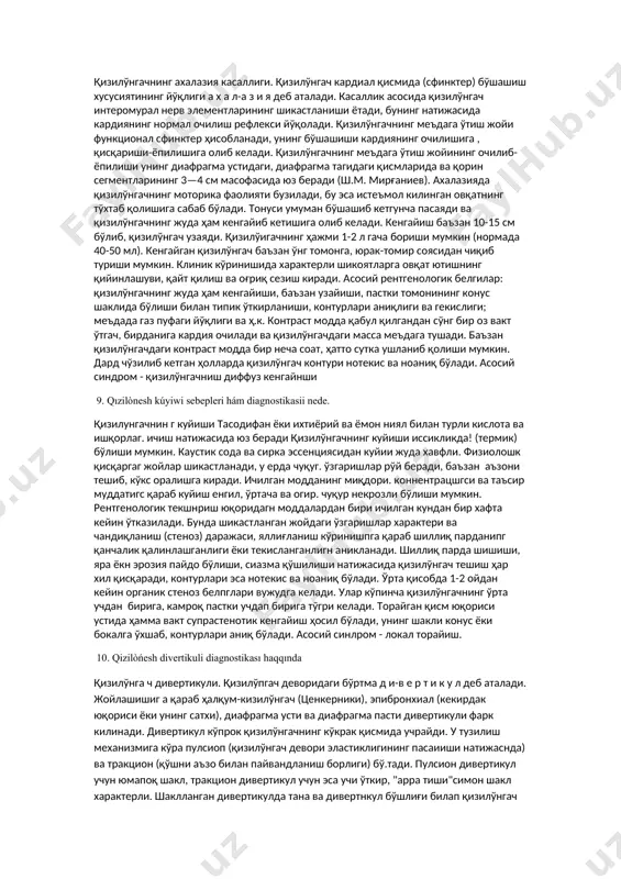 актери, контури. шакли, ўлчами ва сони аниқланади. бунинг учун ёт жисмнинг аъзода гахминан турган жойига қараб олд, ён ёки қия ҳолатларда рентгенография қилинади, бу - жисмни чиқариб олишда муҳим аҳамиятга эга. агар ёт жисм қизилўнгачдан меъдага ўтган бўлса, кўп ҳолларда ичакдан чиқиб кетади, буни кутиш лозим. 8. qizil ònesh axalaziyasi sebepleri diagnostikasi ne? қизилўнгачнинг ахалазия касаллиги. қизилўнгач кардиал қисмида (сфинктер) бўшашиш хусусиятининг йўқлиги а х а л-а з и я деб аталади. касаллик асосида қизилўнгач интеромурал нерв элементларининг шикастланиши ётади, бунинг натижасида кардиянинг нормал очилиш рефлекси йўқолади. қизилўнгачнинг меъдага ўтиш жойи функционал сфинктер ҳисобланади, унинг бўшашиши кардиянинг очилишига , қисқариши-ёпилишига олиб келади. қизилўнгачнинг меъдага ўтиш жойининг очилиб-ёпилиши унинг диафрагма устидаги, диафрагма тагидаги қисмларида ва қорин сегментларининг 3—4 см масофасида юз беради (ш.м. мирғаниев). ахалазияда қизилўнгачнинг моторика фаолияти бузилади, бу эса истеъмол килинган овқатнинг тўхтаб қолишига сабаб бўлади. тонуси умуман бўшашиб кетгунча пасаяди ва қизилўнгачнинг жуда ҳам кенгайиб кетишига олиб келади. …