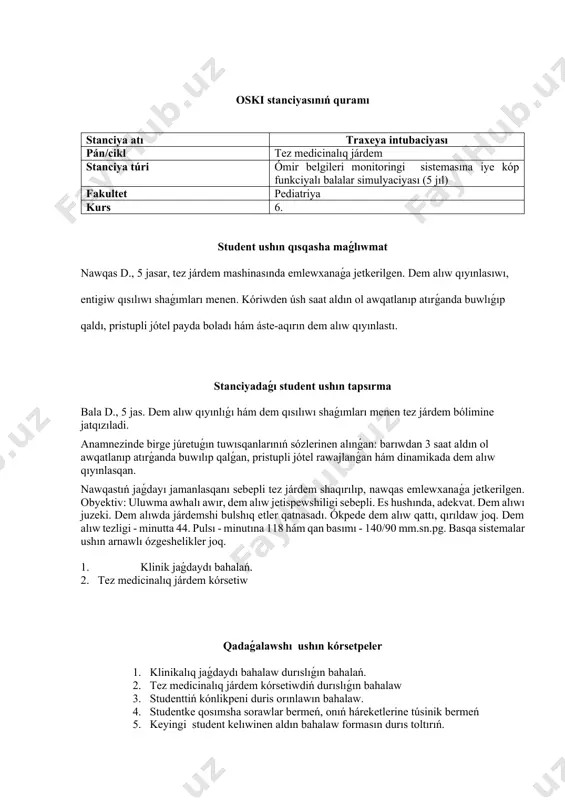 i tez járdem shaqırılıp, nawqas emlewxanaǵa jetkerilgen. obyektiv: uluwma awhalı awır, dem alıw jetispewshiligi sebepli. es hushında, adekvat. dem alıwı juzeki. dem alıwda járdemshi bulshıq etler qatnasadı. ókpede dem alıw qattı, qırıldaw joq. dem alıw tezligi - minutta 44. pulsı - minutına 118 hám qan basımı - 140/90 mm.sn.pg. basqa sistemalar ushın arnawlı ózgeshelikler joq. 1. klinik jaǵdaydı bahalań. 2. tez medicinalıq járdem kórsetiw qadaǵalawshı ushın kórsetpeler 1. klinikalıq jaǵdaydı bahalaw durıslıǵın bahalań. 2. tez medicinalıq járdem kórsetiwdiń durıslıǵın bahalaw 3. studenttiń kónlikpeni duris orınlawın bahalaw. 4. studentke qosımsha sorawlar bermeń, onıń háreketlerine túsinik bermeń 5. keyingi student kelıwinen aldın bahalaw formasın durıs toltırıń. stanciyanı bahalaw beti traxeya intubaciyası f.i.sh ______________________________________________________________ student nomeri ______________________________________________________ topar ______________________________________________________ stanciya nomeri________________________________________________ kabinet nomeri ______________________________________________________ № orınlaw kriteriyaları ballar orınlamaǵan toliq orınla maǵan tolıq orınlaǵan 0 1 2 1. diagnoz qoyılǵan: larıńgospazm, ótkir dem jetispewshiligi. 0 1 2 2. qıstawlı procedura anıqlandı – traxea …