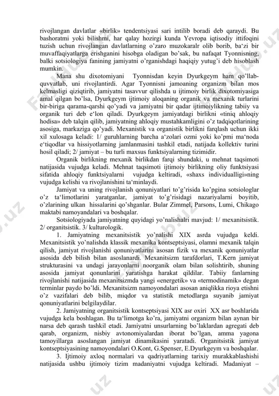 si sifatida olib qaraydi. jamiyat tabiat fenomenining umumlashmasi sifatida, uning taraqqiyoti /evolyutsiya/ differentsial bo’laklar va funktsiyalarning tabiiy jarayoni sifatida qaraladi. individualizmning ahloqiy-ijtimoiy muammosi yangi muammo bo’lib, differentsiallashgan jamiyatda individ kam ishtirok etadi, evolyutsiya unga tug’ilgan muammoni yechishga ruxsat etib turadi. xix asrda «jamiyat» tushunchasi yangi ma‘no bilan boyitildi. jamiyat taraqqiyotining mexanik strukturasi organik strukturasi bilan birgalikda olib qaraladi. muammoni yechish yo’lini sotsiologlar jamiyatning ikki yo’nalishini tarixiy nuqtai-nazardan o’rganib, ikki qarama-qarshi tendentsiyani: an‘anaviy va zamonaviy jamiyat turlarini bir-biri bilan solishtirib o’rganadilar. bunday jamiyat yo’nalishini tyonnis va dyurkgeym «status» va «kontrakt» /shartnoma/ dixotomik g’oyalarini ilgari surgan holda o’ganib chiqadilar. tyonnis o’zining «jamoa» va «jamiyat» dixotomiyasida organitsistik metodologiyani mujassamlashtirgan. uning kontseptsiyasida individning umumiylikka yoki individlarning ichki umumiylikka munosabatlari to’g’risida so’z boradi. erkinlik yoki «mohiyatan» yoki «saylangan» bo’lib, «mohiyat erkinligi» birligi /samost/, «organizm va organik bo’laklarga xos» birlikni tashkil etadi, har bir ushbu birlikni aks ettiradi va jamoa gemanshaft uchun yashaydi. aksincha, har bir …