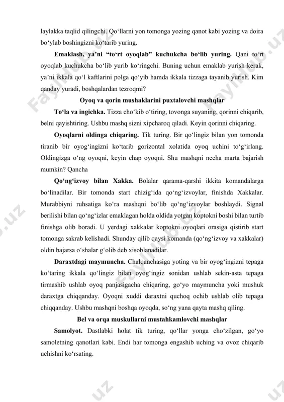 kuchukcha bo‘lib yuring. qani to‘rt oyoqlab kuchukcha bo‘lib yurib ko‘ringchi. buning uchun emaklab yurish kerak, ya’ni ikkala qo‘l kaftlarini polga qo‘yib hamda ikkala tizzaga tayanib yurish. kim qanday yuradi, boshqalardan tezroqmi? oyoq va qorin mushaklarini puxtalovchi mashqlar to‘la va ingichka. tizza cho‘kib o‘tiring, tovonga suyaning, qorinni chiqarib, belni qayishtiring. ushbu mashq sizni xipcharoq qiladi. keyin qorinni chiqaring. oyoqlarni oldinga chiqaring. tik turing. bir qo‘lingiz bilan yon tomonda tiranib bir oyog‘ingizni ko‘tarib gorizontal xolatida oyoq uchini to‘g‘irlang. oldingizga o‘ng oyoqni, keyin chap oyoqni. shu mashqni necha marta bajarish mumkin? qancha qo‘ng‘izvoy bilan xakka. bolalar qarama-qarshi ikkita komandalarga bo‘linadilar. bir tomonda start chizig‘ida qo‘ng‘izvoylar, finishda xakkalar. murabbiyni ruhsatiga ko‘ra mashqni bo‘lib qo‘ng‘izvoylar boshlaydi. signal berilishi bilan qo‘ng‘izlar emaklagan holda oldida yotgan koptokni boshi bilan turtib finishga olib boradi. u yerdagi xakkalar koptokni oyoqlari orasiga qistirib start tomonga sakrab kelishadi. shunday qilib qaysi komanda (qo‘ng‘izvoy va xakkalar) oldin bajarsa o‘shalar g‘olib deb xisoblanadilar. …