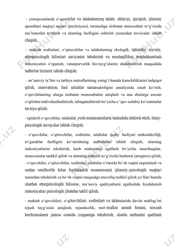 i o‘rganish, vatanparvarlik his-tuyg‘ularini shakllantirish maqsadida tadbirlar tizimini ishlab chiqish; - an’anaviy ta’lim va tarbiya metodlarining yutug‘i hamda kamchiliklarini tadqiqot qilish, innovatsion, faol uslublar samaradorligini amaliyotda sinab ko‘rish, o‘quvchilaming ularga nisbatan munosabatini aniqlash va ana shularga asosan o‘qitishni individuallashtirish, tabaqalashtirish bo‘yicha o ‘quv-uslubiy ko‘rsatmalar tavsiya qilish; - iqtidorli о‘quvchilar, talabalar, yosh mutaxassislarni tanlashda ishtirok etish, ilmiy- psixologik tavsiyalar ishlab chiqish; - o‘quvchilar, o‘qituvchilar, xodimlar, talabalar ijodiy faoliyati mahsuldorligi, to‘garaklar faolligini ko‘tarishning tadbirlarini ishlab chiqish, ularning imkoniyatlarini tekshirish, kasb mahoratini egallash bo‘yicha musobaqalar, munozaralar tashkil qilish va ularning mahsuli to‘g‘risida bashorat (prognoz) qilish; - o‘quvchilar, o‘qituvchilar, xodimlar, talabalar о‘rtasida bo‘sh vaqtni taqsimlash va undan omilkorlik bilan foydalanish muammosini ijtimoiy-psixologik nuqtayi nazardan tekshirish va bo‘sh vaqtni maqsadga muvofiq tashkil qilish yo‘llari hamda ulardan etnopsixologik bilimlar, ma’naviy qadriyatlarni egallashda foydalanish imkoniyatini psixologik jihatdan tahlil qilish; - maktab o‘quvchilari, o‘qituvchilari, xodimlari va talabalarida davlat mablag‘ini tejash tuyg‘usini aniqlash, tejamkorlik, mol-mulkni asrash hissini, noxush kechinmalarni …