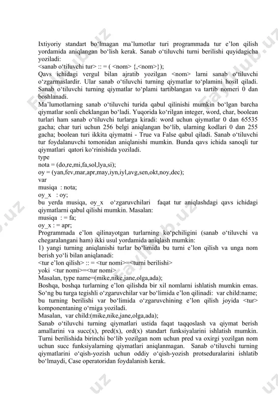 garuvchining e’lon qilish joyida komponentaning o‘rniga yoziladi. masalan, var child:(mike,nike,jane,olga,ada); sanab o‘tiluvchi turning qiymatlari ustida faqat taqqoslash va qiymat berish amallarini va succ(x), pred(x), ord(x) standart funksiyalarini ishlatish mumkin. turni berilishida birinchi bo‘lib yozilgan nom uchun pred va oxirgi yozilgan nom uchun succ funksiyalarning qiymatlari aniqlanmagan. sanab o‘tiluvchi turning qiymatlarini o‘qish-yozish uchun oddiy o‘qish-yozish protseduralarini ishlatib bo‘lmaydi, case operatoridan foydalanish kerak. turbo-paskalda foydalanuvchi aniqlashi mumkin bo‘lgan turlardan biri chegaralangan tur bo‘lib, uning yordamida asosiy turlarning biror oralig‘idagi (diapazondagi) qiymatlarni qabul qiluvchi yangi tur aniqlanishi mumkin. bu yerda asosiy tur sifatida ixtiyoriy sanaluvchi tur bo‘lishi mumkin. chegaralangan turdagi o‘zgaruvchilar faqat turda ko‘rsatilgan oraliqdagi qiymatlarnigina qabul qiladi. har bir chegaralangan tur berilgan tartiblangan tur, shu jumladan, sanab o‘tiluvchi tur asosida aniqlanadi. bu berilgan tartiblangan tur chegaralangan turga nisbatan asosiy deyiladi va oraliq yordamida aniqlanadi. oraliq o‘zining chegaralari, asosiy turdagi qiymatlari bo‘lib, quyidagicha beriladi: :: = . . bu yerda va - asosiy …