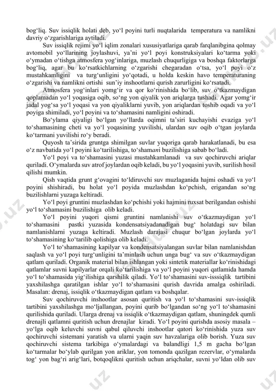 giga hamda ularning ishlash qobiliyatiga o‘z ta’sirini ko‘rsatadi. avtomobil yo‘lari turli xil ta’sirlar va tabiiy omillar ostida ishlaydi. bu ta’sir etuvchilar ikki xil ko‘rinishda bo‘ladi. · 1. yo‘l poyi va to‘shamasini mustahkamlik va xizmat muddatiga ta’siri; · 2.yo‘lning qoplama yuzasida bo‘ladigan o‘zgarishlari, g‘ildirak bilan qoplamani ilashish xususiyatlarini pasayishiga olib keladi. to‘shama konstruksiyalariga ta’sir etuvchi asosiy namliklar: -atmosfera suvlari, qoplama yoriqlari, yo‘l yoqasiga singadigan, qatnov qismi va yo‘l yoqasi birlashadigan yerlarida; -qoplama usti, kyuvetlarda turib qoladigan suvlar; -yer osti suvlari, ayniqsa yer yuzasiga yaqin suvlar; -bug‘ shaklidagi, issiq qatlamlardan sovuq qatlamlarga o‘tib yuruvchi suvlar. yo‘l poyining mustahkamligi va turg‘unligi, asosan undagi suv issiqlik rejimiga bog‘liq. suv issiqlik holati deb, yo‘l poyini turli nuqtalarida temperatura va namlikni davriy o‘zgarishlariga aytiladi. suv issiqlik rejimi yo‘l iqlim zonalari xususiyatlariga qarab farqlanibgina qolmay avtomobil yo‘llarining joylashuvi, ya’ni yo‘l poyi konstruksiyalari ko‘tarma yoki o‘ymadan o‘tishga atmosfera yog‘inlariga, muzlash chuqurligiga va boshqa faktorlarga bog‘liq, agar bu ko‘rsatkichlarning …