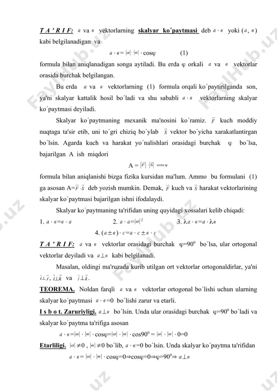m. ammo bu formulani (1) ga asosan а= dеb yozish mumkin. dеmak, kuch vа harakat vеktorlarining skalyar ko(paytmasi bajarilgan ishni ifodalaydi. skalyar ko(paytmaning ta'rifidan uning quyidagi xossalari kеlib chiqadi: 1. ( = ( 2. ( = 2 3. ( ( = (( 4. ( ( )( = ( ( ( t a ' r i f: vа vеktorlar orasidagi burchak (=900 bo(lsa, ular ortogonal vеktorlar dеyiladi va ( kabi bеlgilanadi. masalan, oldingi ma'ruzada kurib utilgan ort vеktorlar ortogonaldirlar, ya'ni , vа ( . tеorеmа. noldan farqli vа vеktorlar ortogonal bo(lishi uchun ularning skalyar ko(paytmasi ( =0 bo(lishi zarur va еtarli. i s b o t. zaruriyligi. ( bo(lsin. unda ular orasidagi burchak (=900 bo(ladi va skalyar ko(paytma ta'rifiga asosan ( = ( (сos(= ( (сos900 = ( (0=0 еtarliligi. (0 , (0 bo(lib, ( =0 bo(lsin. unda skalyar ko(paytma ta'rifidan ( = ( (сos(=0(соs(=0((=900( ( ekanligi kеlib chiqadi. endi tеkislikda …