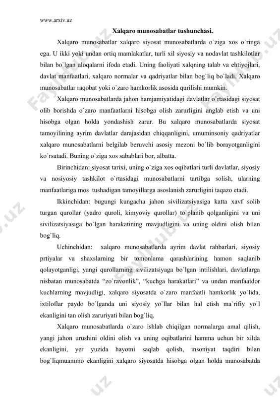 igini tan olish zaruriyati bilan bog`liq. xalqaro munosabatlarda o`zaro ishlab chiqilgan normalarga amal qilish, yangi jahon urushini oldini olish va uning oqibatlarini hamma uchun bir xilda ekanligini, yer yuzida hayotni saqlab qolish, insoniyat taqdiri bilan bog`liqmuammo ekanligini xalqaro siyosatda hisobga olgan holda munosabatda bo`lish zarurligi davlatlar, siyosiy partiyalar, tashkilotlar o`rtasida xalqaro munosabatlar doirasida o`zaro kuchlar nisbatan muvofiqlashtirgan holda siyosat yurgizishni taqozo etadi. davlatlar o`rtasidagi munosabatlarni “ kuchga tayangan holda” hal etish insoniyat boshiga og`ir musibatlarni keltirib chiqarish aniq. bunga insoniyat tarixida bo`lib o`tgan qonli urushlar misol bo`lib, buni har bir siyosatdon esdan chiqarmasligi zarur. tarix shundan guvohlik beradiki, yer yuzida keyingi 5,5 ming yilning atigi 300 yilgina tinch va osoyishta o`tgan. bu urushlar birgina yevropada xvii asrda 5 mlndan ko`proq, xix asrda 6 mln, xx asrda 70 mingdan ko`proq kishining hayotiga zomin bo`lgan. xxi asr bo`sag`asida jahon hamjamiyatida muhim o`zgarishlar sodir bo`lmoqda. xalqaro munosabatlarning harakteri va mazmunida katta o`zgarishlar sodir …