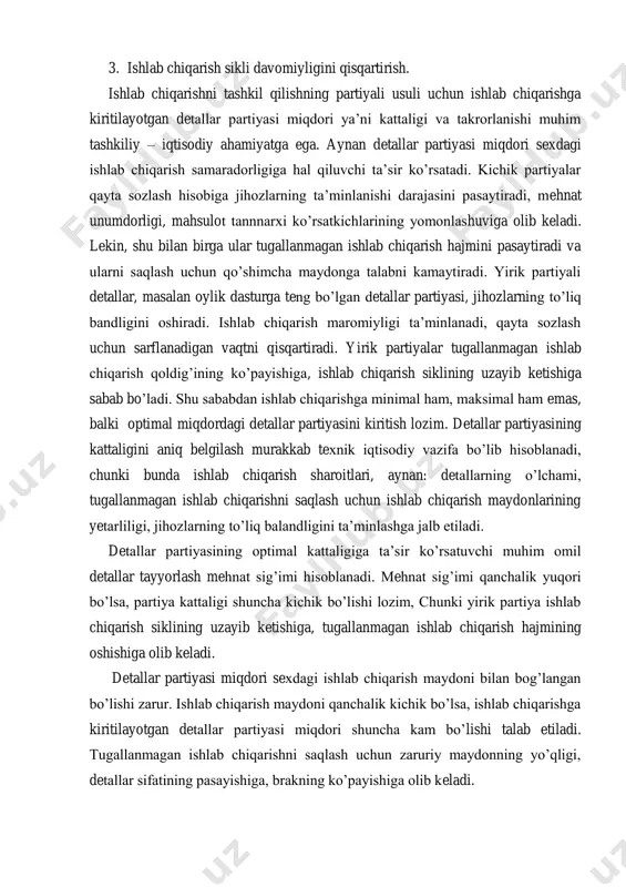 nnnarxi ko‘rsatkichlarining yomonlashuviga olib keladi. lekin, shu bilan birga ular tugallanmagan ishlab chiqarish hajmini pasaytiradi va ularni saqlash uchun qo‘shimcha maydonga talabni kamaytiradi. yirik partiyali detallar, masalan oylik dasturga teng bo‘lgan detallar partiyasi, jihozlarning to‘liq bandligini oshiradi. ishlab chiqarish maromiyligi ta‘minlanadi, qayta sozlash uchun sarflanadigan vaqtni qisqartiradi. yirik partiyalar tugallanmagan ishlab chiqarish qoldig‘ining ko‘payishiga, ishlab chiqarish siklining uzayib ketishiga sabab bo‘ladi. shu sababdan ishlab chiqarishga minimal ham, maksimal ham emas, balki optimal miqdordagi detallar partiyasini kiritish lozim. detallar partiyasining kattaligini aniq belgilash murakkab texnik iqtisodiy vazifa bo‘lib hisoblanadi, chunki bunda ishlab chiqarish sharoitlari, aynan: detallarning o‘lchami, tugallanmagan ishlab chiqarishni saqlash uchun ishlab chiqarish maydonlarining yetarliligi, jihozlarning to‘liq balandligini ta‘minlashga jalb etiladi. detallar partiyasining optimal kattaligiga ta‘sir ko‘rsatuvchi muhim omil detallar tayyorlash mehnat sig‘imi hisoblanadi. mehnat sig‘imi qanchalik yuqori bo‘lsa, partiya kattaligi shuncha kichik bo‘lishi lozim, chunki yirik partiya ishlab chiqarish siklining uzayib ketishiga, tugallanmagan ishlab chiqarish hajmining oshishiga olib keladi. …