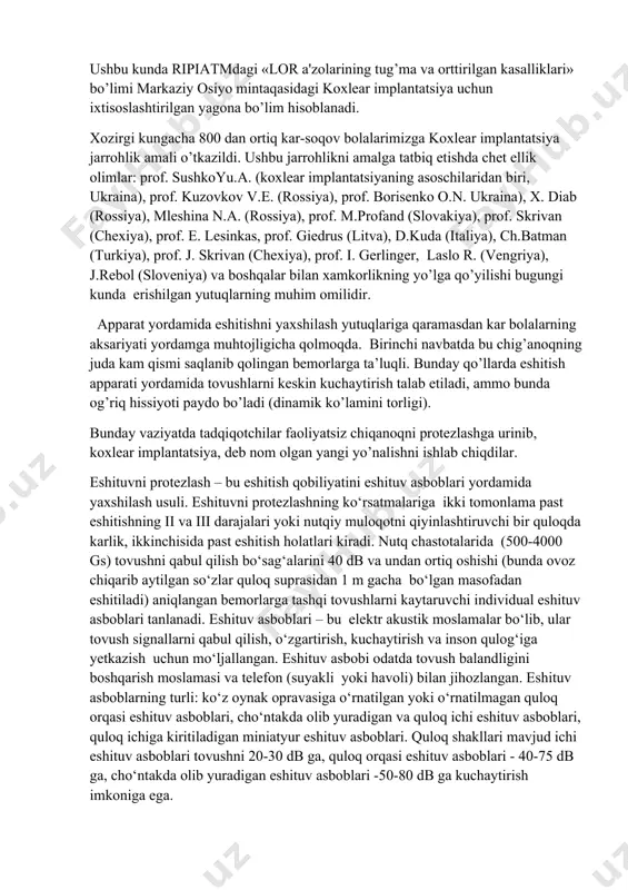.axmedova, prof. sh.e.amonov) muhtaram prezidentimiz sh.m. mirziyoev tomonlaridan 2017 yildagi «fan va texnika sohasidagi 1 darajali davlat mukofoti» bilan taqdirlanishdi. ushbu kunda ripiatmdagi «lor a'zolarining tug’ma va orttirilgan kasalliklari» bo’limi markaziy osiyo mintaqasidagi koxlear implantatsiya uchun ixtisoslashtirilgan yagona bo’lim hisoblanadi. xozirgi kungacha 800 dan ortiq kar-soqov bolalarimizga koxlear implantatsiya jarrohlik amali o’tkazildi. ushbu jarrohlikni amalga tatbiq etishda chet ellik olimlar: prof. sushkoyu.a. (koxlear implantatsiyaning asoschilaridan biri, ukraina), prof. kuzovkov v.e. (rossiya), prof. borisenko o.n. ukraina), x. diab (rossiya), mleshina n.a. (rossiya), prof. m.profand (slovakiya), prof. skrivan (chexiya), prof. e. lesinkas, prof. giedrus (litva), d.kuda (italiya), ch.batman (turkiya), prof. j. skrivan (chexiya), prof. i. gerlinger, laslo r. (vengriya), j.rebol (sloveniya) va boshqalar bilan xamkorlikning yo’lga qo’yilishi bugungi kunda erishilgan yutuqlarning muhim omilidir. apparat yordamida eshitishni yaxshilash yutuqlariga qaramasdan kar bolalarning aksariyati yordamga muhtojligicha qolmoqda. birinchi navbatda bu chig’anoqning juda kam qismi saqlanib qolingan bemorlarga ta’luqli. bunday qo’llarda eshitish apparati yordamida tovushlarni …