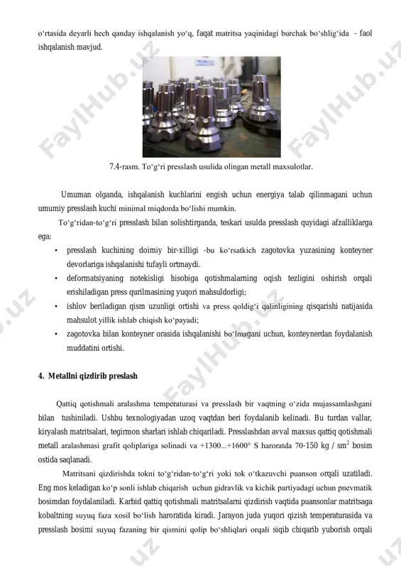 -rasm. to‘g‘ri presslash usulida olingan metall maxsulotlar. umuman olganda, ishqalanish kuchlarini engish uchun energiya talab qilinmagani uchun umumiy presslash kuchi minimal miqdorda bo‘lishi mumkin. to‘g‘ridan-to‘g‘ri presslash bilan solishtirganda, teskari usulda presslash quyidagi afzalliklarga ega: • presslash kuchining doimiy bir-xilligi -bu ko‘rsatkich zagotovka yuzasining konteyner devorlariga ishqalanishi tufayli ortmaydi. • deformatsiyaning notekisligi hisobiga qotishmalarning oqish tezligini oshirish orqali erishiladigan press qurilmasining yuqori mahsuldorligi; • ishlov beriladigan qism uzunligi ortishi va press qoldig‘i qalinligining qisqarishi natijasida mahsulot yillik ishlab chiqish ko‘payadi; • zagotovka bilan konteyner orasida ishqalanishi bo‘lmagani uchun, konteynerdan foydalanish muddatini ortishi. 4. metallni qizdirib preslash qattiq qotishmali aralashma temperaturasi va presslash bir vaqtning o‘zida mujassamlashgani bilan tushiniladi. ushbu texnologiyadan uzoq vaqtdan beri foydalanib kelinadi. bu turdan vallar, kiryalash matritsalari, tegirmon sharlari ishlab chiqariladi. presslashdan avval maxsus qattiq qotishmali metall aralashmasi grafit qoliplariga solinadi va +1300...+1600° s haroratda 70-150 kg / sm 2 bosim ostida saqlanadi. matritsani qizdirishda tokni to‘g‘ridan-to‘g‘ri yoki …
