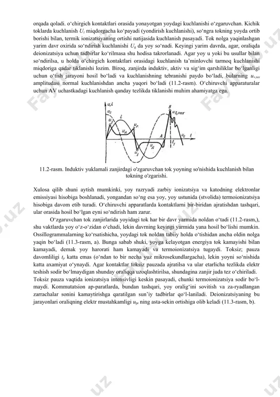 termoionizatsiya - molekula va atomlarning yuqori tezlikda harakatlanishida katta kinetik energiyaga ega bo‘lgan molekula va atomlarning bir-biriga urilishidan ionlar hosil bo‘lish jarayonidir. yoyda tok qancha katta bo‘lsa, uning qarshiligi shuncha kichik bo‘ladi, shu sababli yoyning yonishi uchun kichik kuchlanish etarli bo‘ladi, ya’ni katta tokli yoyni so‘ndirish ancha qiyin bo‘ladi. o‘zgaruvchan tokda ta’minlovchi manba kuchlanishi us sinusoida bo‘yicha o‘zgaradi, shuningdek, zanjirdagi tok i ham o‘zgaradi (11.2-rasm), bunda tok kuchlanishdan taxminan 90° ga orqada qoladi. o‘chirgich kontaktlari orasida yonayotgan yoydagi kuchlanishi o‘zgaruvchan. kichik toklarda kuchlanish uz miqdorgacha ko‘payadi (yondirish kuchlanishi), so‘ngra tokning yoyda ortib borishi bilan, termik ionizatsiyaning ortishi natijasida kuchlanish pasayadi. tok nolga yaqinlashgan yarim davr oxirida so‘ndirish kuchlanishi ug da yoy so‘nadi. keyingi yarim davrda, agar, oraliqda deionizatsiya uchun tadbirlar ko‘rilmasa shu hodisa takrorlanadi. agar yoy u yoki bu usullar bilan so‘ndirilsa, u holda o‘chirgich kontaktlari orasidagi kuchlanish ta’minlovchi tarmoq kuchlanishi miqdoriga qadar tiklanishi lozim. biroq, zanjirda induktiv, aktiv va …