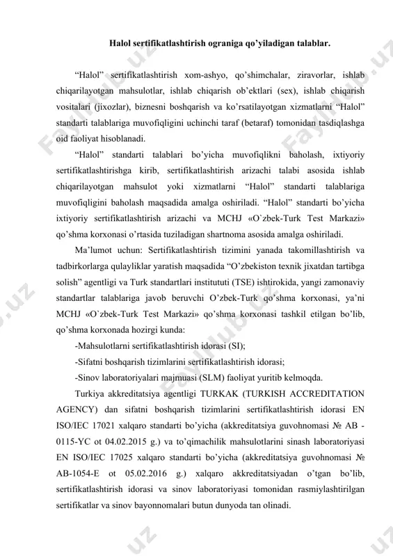 tsiya guvohnomasi № ab-1054-e ot 05.02.2016 g.) xalqaro akkreditatsiyadan o’tgan bo’lib, sertifikatlashtirish idorasi va sinov laboratoriyasi tomonidan rasmiylashtirilgan sertifikatlar va sinov bayonnomalari butun dunyoda tan olinadi. “halol” sertifikati – muayyan mahsulot yoki xizmatning “halol” standarti talablariga muvofiqligini tasdiqlash uchun sertifikatlashtirish tizimi qoidalariga binoan berilgan hujjat bo’lib, tarkibida islom qoidalari va me’yorlariga binoan iste’molga ruxsat etilgan “halol” mahsulot va xizmatlar. “halol” belgisi - muayyan mahsulot yoki xizmatning “halol” standarti talablariga mos ekanligini ko’rsatish uchun mahsulotga yoki ko’rsatilgan xizmatga doir hujjatga qo’yiladigan, belgilangan tartibda ro’yxatga olingan belgi. mchj «o`zbek-turk test markazi» qk sertifikatlashtirish idorasi milliy va xalqaro tan olingan idora bo’lib, “halol” sertifikatlashtirish faoliyatini turk standartlari instituti (tse) bilan kelishuv asosida standartlashtirish, metrologiya va akkreditatsiya sohalarida faoliyat ko’rsatuvchi, islom hamkorlik tashkilotiga (oic) a’zo hukumatlararo tashkilot islom davlatlari standartlashtirish va metrologiya instituti (smiic), hamda turk standartlari instituti (tse) ning quyidagi: -ts oic/smiik 1 “halol oziq-ovqat mahsulotlariga qo’yilgan talablar”; -ts 13571 - “tayyorlangan halol …