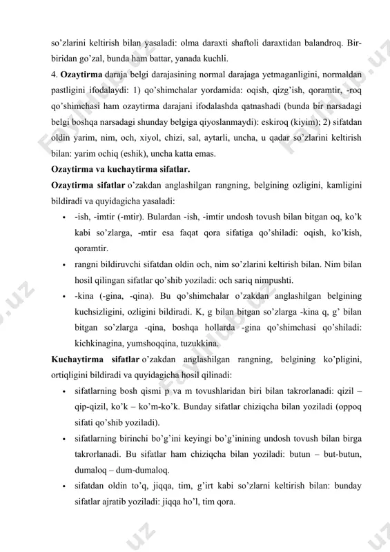 sifatlar, kuchaytirma sifatlar esa orttirma darajadagi sifatlar guruhiga kiradi. sifatlarning yasalishi. sifatlar quyidagicha yasaladi: 1. sifat yasovchi qo’shimchalar bilan. 2. so’zlarni qo’shish bilan. 3. so’zlarni takrorlash bilan. 1. sifat yasovchi qo’shimchalar quyidagilardir: · otdan sifat yasovchi qo’shimchalar: -li: rasmli kitob, kuchli shamol; -dor: aybdor, vafodor; ba-: badavlat, baquvvat; ser-: serhosil olma; -mard: kasalmand, davlatmand. yuqoridagi qo’shimchalar asosdan anglashilgan belgiga egalikni bildiradi. -siz: tuzsiz ovqat; be-: beg’ubor, bexabar. bu qo’shimchalar esa (no- qo’shimchasi bilan birgalikda: noaniq, notinch) asosdan anglashilgan belgiga ega emaslikni ifodalaydi. -lik: toshkentlik (bola); -iy, -viy: tarbiyaviy soat, devoriy gazeta; -ga, -ki,-qi: bahorgi ishlar, qishki kiyim (paytga xos belgini bildiradi); -aki, -oqi: jizzaki, jirttaki,pistoqi; -yi: havoyi; -chan: ishchan bola; -simon: odamsimon maymun (o’xshashlik ma’nosini bildiradi); -kor,-gar: isyonkor, zulmkor, javobgar, ig’vogar; -i: qishloqi, qozoqi; -cha: farg’onacha, erkakcha, arabcha (o’yin); -namo: avliyonamo, darveshnamo; -parvar: xalqparvar, adolatparvar; -on: charog’on, za’faron; -aki: dahanaki, og’zaki; bad-: badbaxt, badnafs; -shumul: olamshumul, jahonshumul; -don: gapdon, bilimdon; …