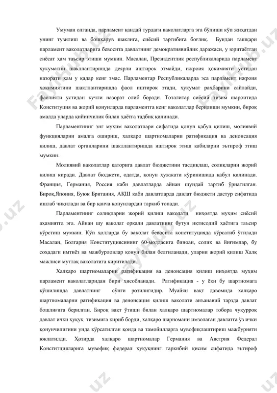 рий қилиш ваколати ниҳоятда муҳим сиёсий аҳамиятга эга. айнан шу ваколат орқали давлатнинг бутун иқтисодий ҳаётига таъсир кўрстиш мумкин. кўп ҳолларда бу ваколат бевосита конституцияда кўрсатиб ўтилади масалан, болгария конституциясининг 60-моддасига биноан, солиқ ва йиғимлар, бу соҳадаги имтиёз ва мажбурловлар қонун билан белгиланади, уларни жорий қилиш халқ мажлиси мутлақ ваколатига киритилади. халқаро шартномаларни ратификация ва денонсация қилиш ниҳоятда муҳим парламент ваколатларидан бири ҳисобланади. ратификация - у ёки бу шартномага қўшилишда давлатнинг сўнги розилигидир. муайян вақт давомида халқаро шартномаларни ратификация ва денонсация қилиш ваколати анъанавий тарзда давлат бошлиғига берилган. бироқ вақт ўтиши билан халқаро шартномалар тобора чуқурроқ давлат ички ҳуқуқ тизимига кириб борди, халқаро шарномани имзолаган давлатга ўз ички қонунчилигини унда кўрсатилган қоида ва тамойилларга мувофиқлаштириш мажбурияти юклатилди. ҳозирда халқаро шартномалар германия ва австрия федерал конститцияларига мувофиқ федерал ҳуқуқнинг таркибий қисим сифатида эътироф этилади. франиция конституциясига кўра эса, давлат томонидан ратификация қилинган халқаро шартномалар давлат чиқарган қонунлардан устун ҳисобланади. халқаро шартномаларнинг …