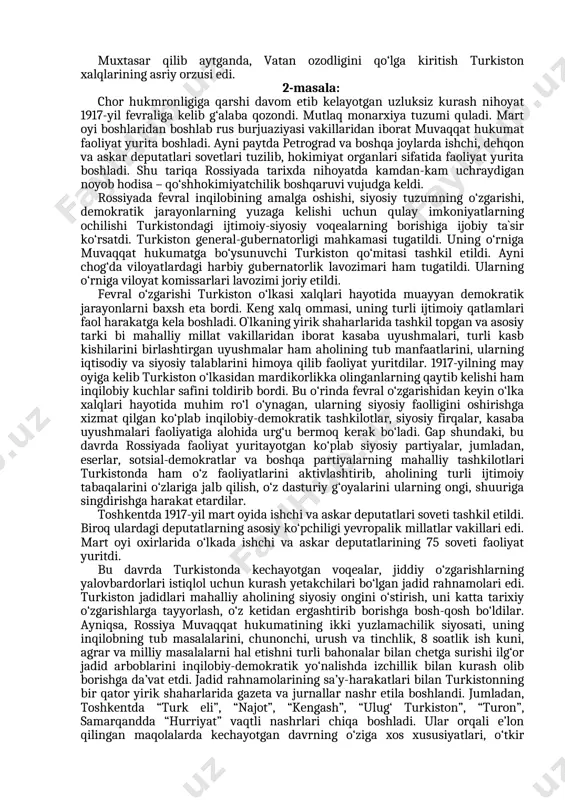 madaniyatini, san’atini, tilini yo‘q qilsang bas, tez orada o‘zi tanazzulga uchraydi”, deb aytgan behayo so‘zlari bekorga aytilmagan, albatta. lekin shunga qaramay yurt o‘glonlari ajnabiylar zo‘ravonligiga tik boqib, o‘lka xalqlarining erki va ozodligi uchun kurashganlar. turkiston xalqlarining erk, ozodlik uchun kurash g‘oyasi xx-asr boshlariga kelib yangi pallaga kirdi. yangi asr boshlarida jadidlar nomi bilan mashhur bo‘lgan, o‘z ongli hayotini, butun borlig‘ini yurt, millat ozodligi, hurligi va ravnaqiga baxsh etgan istiqlol darg‘alari yetishib chiqdi. behbudiy, fitrat, f.xo‘jayev, a.avloniy, m.qori abdurashidxonov, a.shukuriy singari yurt ilg‘or peshvolarining turkiston ozodligi, istiqloli yo‘lida qilgan ulkan sa’y-harakatlari, millat farzandlari ta’limi, tarbiyasini isloh qilish, yaxshilash, uni yuksak zamon talablari darajasiga ko‘tarish borasidagi zahmatlari tahsinga loyiqdir. butun turkistonni larzaga keltirgan hamda chor mustamlakachilarini sarosimaga solgan o‘lka xalqlarining 1916-yilgi milliy-ozodlik harakati ham yurt ozodligiga bag‘ishlangan edi. muxtasar qilib aytganda, vatan ozodligini qo‘lga kiritish turkiston xalqlarining asriy orzusi edi. 2-masala: chor hukmronligiga qarshi davom etib kelayotgan uzluksiz kurash nihoyat 1917-yil fevraliga …