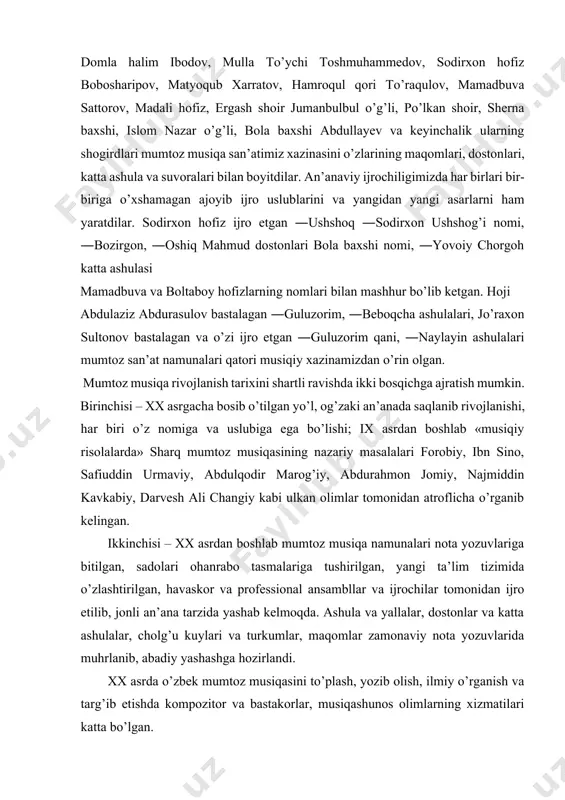 dir. an’anaviy ijrochiligi tarixiga nazar tashlasak, xix asrning ikkinchi yarmi va xx asr boshlarida o’lkamizda mumtoz musiqa san’atining butun bir ijrochi avlodi yetishib chiqqanligining guvohi bo’lamiz. ota jalol, ota g’iyos, levi boboxonov, hoji abdulaziz abdurasulov, domla halim ibodov, mulla to’ychi toshmuhammedov, sodirxon hofiz bobosharipov, matyoqub xarratov, hamroqul qori to’raqulov, mamadbuva sattorov, madali hofiz, ergash shoir jumanbulbul o’g’li, po’lkan shoir, sherna baxshi, islom nazar o’g’li, bola baxshi abdullayev va keyinchalik ularning shogirdlari mumtoz musiqa san’atimiz xazinasini o’zlarining maqomlari, dostonlari, katta ashula va suvoralari bilan boyitdilar. an’anaviy ijrochiligimizda har birlari bir-biriga o’xshamagan ajoyib ijro uslublarini va yangidan yangi asarlarni ham yaratdilar. sodirxon hofiz ijro etgan ―ushshoq ―sodirxon ushshog’i nomi, ―bozirgon, ―oshiq mahmud dostonlari bola baxshi nomi, ―yovoiy chorgoh katta ashulasi mamadbuva va boltaboy hofizlarning nomlari bilan mashhur bo’lib ketgan. hoji abdulaziz abdurasulov bastalagan ―guluzorim, ―beboqcha ashulalari, jo’raxon sultonov bastalagan va o’zi ijro etgan ―guluzorim qani, ―naylayin ashulalari mumtoz san’at namunalari qatori musiqiy …
