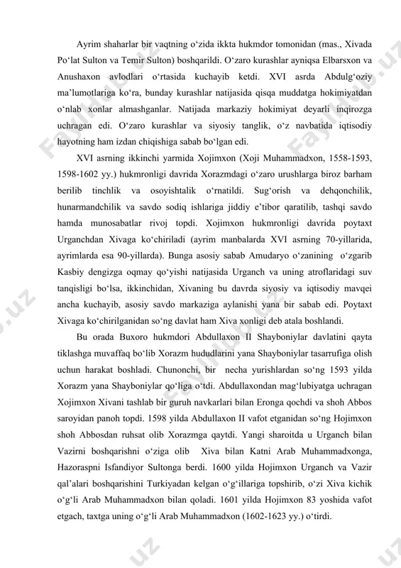chdi va shoh abbos saroyidan panoh topdi. 1598 yilda abdullaxon ii vafot etganidan so‘ng hojimxon shoh abbosdan ruhsat olib xorazmga qaytdi. yangi sharoitda u urganch bilan vazirni boshqarishni o‘ziga olib xiva bilan katni arab muhammadxonga, hazoraspni isfandiyor sultonga berdi. 1600 yilda hojimxon urganch va vazir qal’alari boshqarishini turkiyadan kelgan o‘g‘illariga topshirib, o‘zi xiva kichik o‘g‘li arab muhammadxon bilan qoladi. 1601 yilda hojimxon 83 yoshida vafot etgach, taxtga uning o‘g‘li arab muhammadxon (1602-1623 yy.) o‘tirdi. arab muhammadxonning dastlabki hukmronligi yillarida toju-taxt uchun kurashlar davom etdi. xususan, 1605 yilda nayman urug‘i vakillari elbarsxon avlodiga mansub xusrav sultonni taxtga o‘tkazishni rejalashtiradilar. ammo, bu fitna oshkor bo‘lib, xusrav sulton qatl ettiriladi. oradan ikki yil o‘tgach, uyg‘ur oqsoqollarining maslahati bilan solih sulton degan kimsa taxtga davogar bo‘ladi, bu isyon ham bostirilib, solih sulton o‘ldirildi. 1616 yilga kelib taxt va mansab talashish mojarolariga arab muhammadxonning o‘g‘illari ham qo‘shildilar. uning isfandiyorxon, habash, elbars, abdulg‘ozi, sharif muxammad, xorazmshoh …