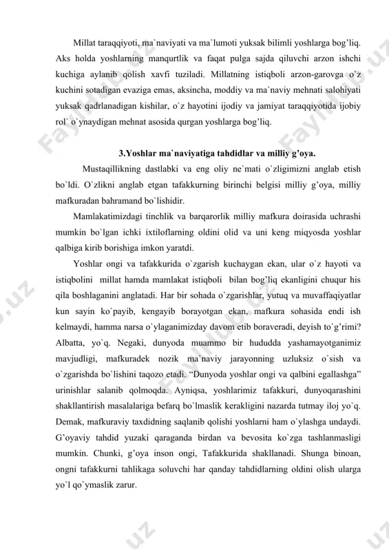 i, dunyoqarashini shakllantirish masalalariga befarq bo`lmaslik kerakligini nazarda tutmay iloj yo`q. demak, mafkuraviy taxdidning saqlanib qolishi yoshlarni ham o`ylashga undaydi. g’oyaviy tahdid yuzaki qaraganda birdan va bevosita ko`zga tashlanmasligi mumkin. chunki, g’oya inson ongi, tafakkurida shakllanadi. shunga binoan, ongni tafakkurni tahlikaga soluvchi har qanday tahdidlarning oldini olish ularga yo`l qo`ymaslik zarur. hozirgi davr uchun dolzarb va asosiy hisoblangan, milliy g’oya tamoyillari millat tarixi va uni idrok etish darajasiga bog’liq bo`ladi. chunki milliy g’oya osmondan tushmaydi, u erda yurgan odamlarning qalbida, shuurida etilib, shu er, shu zamin, shu vatan xizmati uchun qaratilgandagina uning ahamiyati va mavqei ham ortib boradi. milliy g’oyaning yoshlar ongidan chuqur o`rin olganligini aniqlashning asosiy mezoni shu aziz vatanimiz, shu aziz xalqimiz qadriyatlari barchamizniki, bu vatan, bu millat uchun yashash va uning istiqboli uchun halol va pok mehnat qilish baxt ekanligini qanchalik his qilishlaridir. 4. milliy g’urur va milliy or-nomus. muayyan davrdagi milliy g’oya, milliy mafkura, ya`ni jamiyatning …