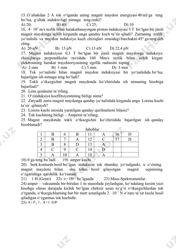 4; c) 2; d) 3,6. 13. qаrshiligi 0,04 ω bo‘lgаn kоntur оrqаli o‘tuvchi mаgnit оqimi 0,6 s dа 0,012 wb ga o‘zgаrgаndа, kоnturdа hоsil bo‘lgan tоk kuchini tоping (a). а) 0,5; b) 1,5; c) 3; d) 0,4. 14. induktivligi 30 mh bo‘lgan g‘altakdan 0,8 a tok o‘tmoqda. g‘altak mаgnit mаydоnining enеrgiyasini hisoblang (mj). a) 1,2; b) 4; c) 2; d) 9,6. 15. g‘altakdan 2 a tok o‘tganda uning magnit maydon energiyasi 40 mj ga teng bo‘lsa, g‘altak induktivligi nimaga teng (mh)? a) 20; b) 40; c) 25; d) 10 16. 4 · 107 m/s tezlik bilan harakatlanayotgan proton induksiyasi 5 t bo‘lgan bir jinsli magnit maydonga uchib kirganda unga qanday kuch ta’sir qiladi? zarraning tezlik yo‘nalishi va maydon induksiya kuch chiziqlari orasidagi burchakni 45° ga teng deb oling. a) 20 nn b) 15 pn c) 13 nn d) 22,4 pn 17. magnit induksiyasi 0,3 t bo‘lgan bir jinsli magnit maydоnga …