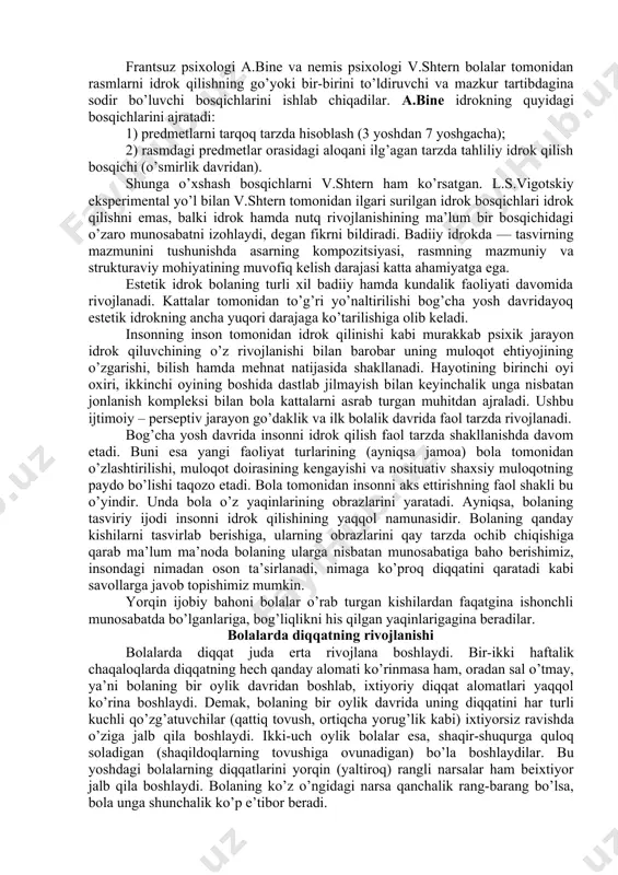 ik tez bajara olmaydi. kichik bog’cha yosh davridagi bola geometrik shaklni idrok qila turib odatda uni biror bir predmet bilan o’xshatadi (kvadratni ko’pincha “deraza”, “kubik” va b. deb; aylanani – “koptok”, “g’ildirak” kabi nomlaydi). o’rta va katta bog’cha yoshidagilar duch kelgan shaklni farqlashga ehtiyoj sezadilar. ular ko’pincha predmet nimaga o’xshashi va ularda mavjud tushunchalar orasidagi boshqa turli shakllardan nimasi bilan farqlanishini aniqlashga urinishadi. vaqtni idrok qilish bolalar uchun ancha qiyinchilik uyg’otadi va buni tushunish ham mumkin. axir vaqt ko’rgazmali shaklga ega emas, o’tib ketuvchi, qaytarilmas, uni idrok qilish sub’ektiv hollarga bog’liq hamda shaxsiy xarakterga ega. sutka qismlaridan bolalar ertalab va kechqurunni osonroq, tun va kunni esa biroz qiynalib idrok qilishadi. dastlab bola vaqtning sifat belgilariga asoslanib, ketma-ketlikda va sistematik tarzda kechadigan hodisa, faoliyatlar hisobiga, kun tartibiga qarab (ertalab — “bu nonushtagacha”, kun – “kunning o’rtasi, ya’ni tushlik qilish payti”, kechqurun — “onam ishdan chiqib meni olib ketadigan payt”) mo’ljal oladilar. …