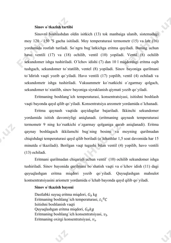ti yozib qo`yiladi. eritmaning boshlang`ich temperaturasi, konsentratsiyasi, isitishni boshlash vaqti bayonda qayd qilib qo`yiladi. konsentratsiya areometr yordamida o`lchanadi. eritma qaynash vaqtida quyidagilar bajariladi. ikkinchi sekundomer yordamida isitish davomiyligi aniqlanadi. (eritmaning qaynash temperaturasi termometr 9 ning ko`rsatkichi o`zgarmay qolganiga qarab aniqlanadi). eritma qaynay boshlagach ikkilamchi bug`ning bosimi va moyning qurilmadan chiqishdagi temperaturasi qayd qilib boriladi (o`lchashlar 1,5 soat davomida har 15 minutda o`tkaziladi). berilgan vaqt tugashi bilan ventil (4) yopilib, havo ventili (13) ochiladi. eritmani qurilmadan chiqarish uchun ventil` (10) ochilib sekundomer ishga tushiriladi. sinov bayonida qurilmani bo`shatish vaqti va o`lchov idish (11) dagi quyuqlashgan eritma miqdori yozib qo`yiladi. quyuqlashgan mahsulot kontsentratsiyasini ariometr yordamida o`lchab bayonda qayd qilib qo`yiladi. sinov o`tkazish bayoni dastlabki suyuq eritma miqdori, kg eritmaning boshlang`ich temperaturasi, isitishni boshlanish vaqti quyuqlashgan eritma miqdori, eritmaning boshlang`ich konsentratsiyasi, eritmaning oxirgi konsentratsiyasi, eritmaning qaynash temperaturasi, bug`lat tuldiril vaqti isitish vaqti vakuum xosil qilish vaqti bug’latish vaqti qurilmani bo’shatish vaqti moyning qurilmadan …