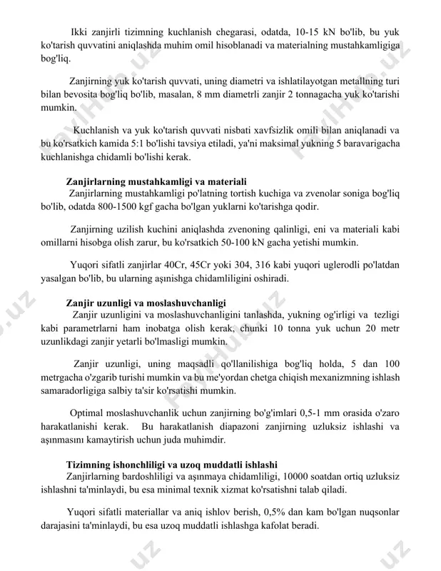 ish quvvati, uning diametri va ishlatilayotgan metallning turi bilan bevosita bog'liq bo'lib, masalan, 8 mm diametrli zanjir 2 tonnagacha yuk ko'tarishi mumkin. kuchlanish va yuk ko'tarish quvvati nisbati xavfsizlik omili bilan aniqlanadi va bu ko'rsatkich kamida 5:1 bo'lishi tavsiya etiladi, ya'ni maksimal yukning 5 baravarigacha kuchlanishga chidamli bo'lishi kerak. zanjirlarning mustahkamligi va materiali zanjirlarning mustahkamligi po'latning tortish kuchiga va zvenolar soniga bog'liq bo'lib, odatda 800-1500 kgf gacha bo'lgan yuklarni ko'tarishga qodir. zanjirning uzilish kuchini aniqlashda zvenoning qalinligi, eni va materiali kabi omillarni hisobga olish zarur, bu ko'rsatkich 50-100 kn gacha yetishi mumkin. yuqori sifatli zanjirlar 40cr, 45cr yoki 304, 316 kabi yuqori uglerodli po'latdan yasalgan bo'lib, bu ularning aşınishga chidamliligini oshiradi. zanjir uzunligi va moslashuvchanligi zanjir uzunligini va moslashuvchanligini tanlashda, yukning og'irligi va tezligi kabi parametrlarni ham inobatga olish kerak, chunki 10 tonna yuk uchun 20 metr uzunlikdagi zanjir yetarli bo'lmasligi mumkin. zanjir uzunligi, uning maqsadli qo'llanilishiga bog'liq holda, 5 …