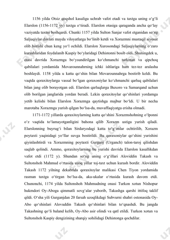 o‘llar suvga bostirildi. bu qoraxoniylar qo‘shini yurishini qiyinlashtirdi va xorazmning poytaxti gurganj (urganch) talon-taroj qilishdan saqlab qolindi. ammo, qoraxitoylarning bu yurishi davrida elarslon kasallikdan vafot etdi (1172 y). shundan so‘ng uning o‘g‘illari aloviddin takash va sultonshoh mahmud o‘rtasida uzoq yillar toj-taxt uchun kurash bordir. aloviddin takash 1172 yilning dekabrida qoraxitoylar malikasi chen tiyon yordamida rasman taxtga o‘tirgan bo‘lsa-da, aka-ukalar o‘rtasida kurash davom etdi. chunonchi, 1174 yilda sultonshoh mahmudning onasi turkon xotun nishopur hukmdori oy-aboga qimmatli sovg‘alar yuborib, takashga qarshi ittifoq taklif qildi. o‘sha yili gurganjdan 20 farsah uzoqlikdagi subvurni shahri ostonasida oy-abo qo‘shinlari alovuddin takash qo‘shinlari bilan to‘qnashdi. bu jangda takashning qo‘li baland kelib, oy-abo asir olindi va qatl etildi. turkon xotun va sultonshoh kaspiy dengizining sharqiy sohilidagi dehistonga qochdilar. shundan so‘ng aloviddin takash xorazmda mustahkam o‘rnashib, qoraxitoylarga va’da bergan o‘lponni to‘lashdan bosh tortadi. bunga javoban qoraxitoylar yana xorazmga yurish qildilar, lekin muvaffaqiyatsizlikka uchrab, sultonshoh ixtiyoriga kichik bir qo‘shin qoldirib …