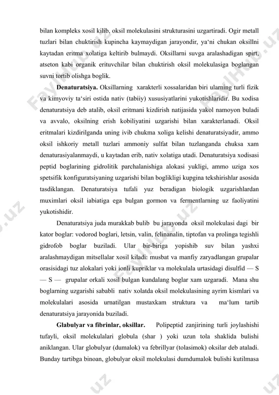 elinanalin, tiptofan va prolinga tegishli gidrofob boglar buziladi. ular bir-biriga yopishib suv bilan yashxi aralashmaydigan mitsellalar xosil kiladi: musbat va manfiy zaryadlangan grupalar orasisidagi tuz alokalari yoki ionli kupriklar va molekulala urtasidagi disulfid — s — s — grupalar orkali xosil bulgan kundalang boglar xam uzgaradi. mana shu boglarning uzgarishi sababli nativ xolatda oksil molekulasining ayrim kismlari va molekulalari asosida urnatilgan mustaxkam struktura va ma‘lum tartib denaturatsiya jarayonida buziladi. glabulyar va fibrinlar, oksillar. polipeptid zanjirining turli joylashishi tufayli, oksil molekulalari globula (shar ) yoki uzun tola shaklida bulishi aniklangan. ular globulyar (dumalok) va febrillyar (tolasimok) oksilar deb ataladi. bunday tartibga binoan, globulyar oksil molekulasi dumdumalok bulishi kutilmasa xam ular molekulasini uzun va kiska diametirlari ulchami unchalik kup fark kilfaydi. aksincha fibrillyar oksilar uzun va kiska diametrlarining nisbati juda katta bir necha minga teng. g l o b u l l ya r o k s i l a r odatda …