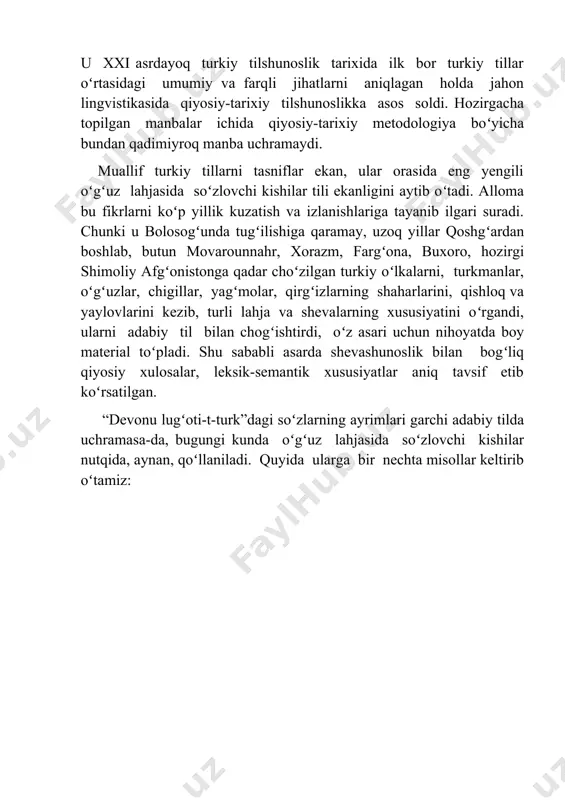 xxi asrdayoq turkiy tilshunoslik tarixida ilk bor turkiy tillar oʻrtasidagi umumiy va farqli jihatlarni aniqlagan holda jahon lingvistikasida qiyosiy-tarixiy tilshunoslikka asos soldi. hozirgacha topilgan manbalar ichida qiyosiy-tarixiy metodologiya boʻyicha bundan qadimiyroq manba uchramaydi. muallif turkiy tillarni tasniflar ekan, ular orasida eng yengili oʻgʻuz lahjasida soʻzlovchi kishilar tili ekanligini aytib oʻtadi. alloma bu fikrlarni koʻp yillik kuzatish va izlanishlariga tayanib ilgari suradi. chunki u bolosogʻunda tugʻilishiga qaramay, uzoq yillar qoshgʻardan boshlab, butun movarounnahr, xorazm, fargʻona, buxoro, hozirgi shimoliy afgʻonistonga qadar choʻzilgan turkiy oʻlkalarni, turkmanlar, oʻgʻuzlar, chigillar, yagʻmolar, qirgʻizlarning shaharlarini, qishloq va yaylovlarini kezib, turli lahja va shevalarning xususiyatini oʻrgandi, ularni adabiy til bilan chogʻishtirdi, oʻz asari uchun nihoyatda boy material toʻpladi. shu sababli asarda shevashunoslik bilan bogʻliq qiyosiy xulosalar, leksik-semantik xususiyatlar aniq tavsif etib koʻrsatilgan. “devonu lugʻoti-t-turk”dagi soʻzlarning ayrimlari garchi adabiy tilda uchramasa-da, bugungi kunda oʻgʻuz lahjasida soʻzlovchi kishilar nutqida, aynan, qoʻllaniladi. quyida ularga bir nechta misollar keltirib oʻtamiz: koʻrinadiki, bugungi …
