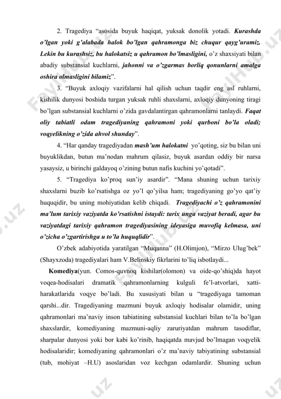 k hodisalaridir; komediyaning qahramonlari o’z ma’naviy tabiyatining substansial (tub, mohiyat –h.u) asoslaridan voz kechgan odamlardir. shuning uchun tragediyaning ko’rsatgan ta’siri ruhni qaltiratuvchi muqaddas dahshatdir; komediya ko’rsatgan ta’sir sho’x kulgudir... tragediya o’z hayotining tor doirasida faqat yuksak momentlarni, qahramon voqeasining shoirona momentlarini to’plasa, komediya har kungi hayotning oddiy ko’rinishlarini, uning mayda-chuydasini, tasodiflarini ko’rsatadi” (b.belinskiy. tanlangan asarlar. 204-bet). komediyaning mohiyati-komik konfliktga bog’liq bo’lib, unda “hayot o’z-o’zini inkor qiladi” (v.belinskiy), ya’ni aslida xunuk, zararli, razil va nopok xulqli inson (mazmun) o’zini yaxshi, ilg’or, pok, odamiy qilib ko’rsatsa (shakl) yoki buning aksicha holatda bo’lsa, kulgu keltirib chiqaradi (berdiali imomov. dramaturgik mahorat sirlari, t., g’afur g’ulom nomidagi nashriyot-matbaa birlashmasi, 1991, 50-bet). unda shoirning shaxsi faqat tashqi jihatdan ko’rinmaydi, - deb yozadi v.belinskiy. – lekin uning subyektiv mushohadasi yashirin fikr sifatida ko’p komediyada bevosita hozir bo’ladi, komediyada ko’rsatilgan hayvonlar va tasqara basharalar orqasidan sizga boshqa yuzlar, go’zal, insoniy yuzlar ko’ringanday bo’ladi, kulgusi sho’x xursandchilikni emas, alam …