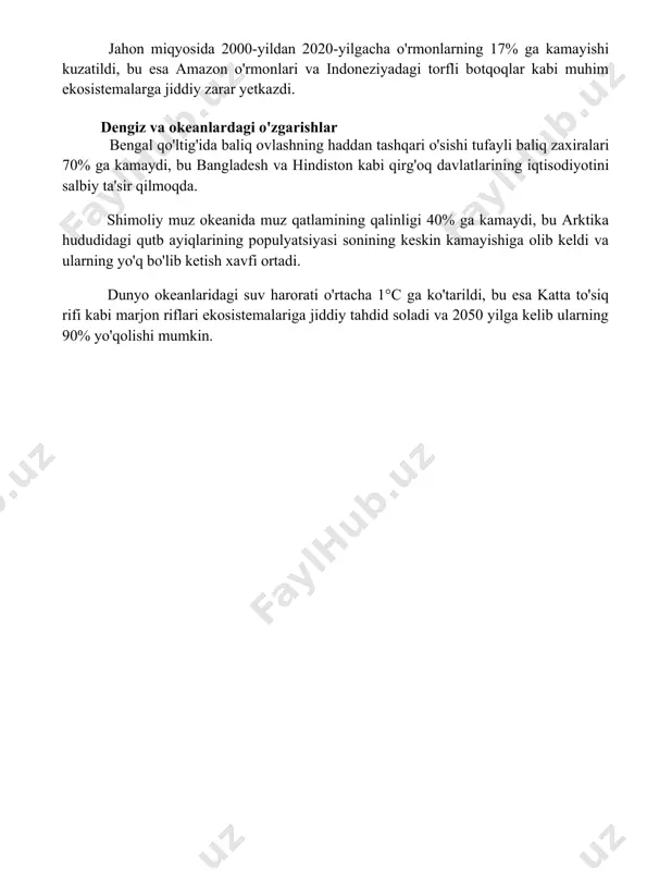 ishiga olib kelmoqda, bu esa oziq-ovqat xavfsizligi va mahalliy aholining turmush darajasiga salbiy ta'sir ko'rsatmoqda. jahon miqyosida 2000-yildan 2020-yilgacha o'rmonlarning 17% ga kamayishi kuzatildi, bu esa amazon o'rmonlari va indoneziyadagi torfli botqoqlar kabi muhim ekosistemalarga jiddiy zarar yetkazdi. dengiz va okeanlardagi o'zgarishlar bengal qo'ltig'ida baliq ovlashning haddan tashqari o'sishi tufayli baliq zaxiralari 70% ga kamaydi, bu bangladesh va hindiston kabi qirg'oq davlatlarining iqtisodiyotini salbiy ta'sir qilmoqda. shimoliy muz okeanida muz qatlamining qalinligi 40% ga kamaydi, bu arktika hududidagi qutb ayiqlarining populyatsiyasi sonining keskin kamayishiga olib keldi va ularning yo'q bo'lib ketish xavfi ortadi. dunyo okeanlaridagi suv harorati o'rtacha 1°c ga ko'tarildi, bu esa katta to'siq rifi kabi marjon riflari ekosistemalariga jiddiy tahdid soladi va 2050 yilga kelib ularning 90% yo'qolishi mumkin. 📌xulosa жаҳон экотизимларидаги ўзгаришлар глобал миқёсда биологик хилма-хилликка, иқлимга ва инсон фаолиятига салбий таъсир кўрсатмоқда. бу ўзгаришларни олдини олиш ва уларнинг салбий оқибатларини юмшатиш учун тезкор чоралар кўриш зарур. …