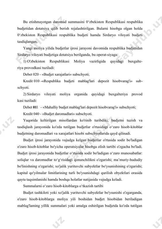 ro hisob-kitoblarga o'tkazishning umumiy qoidalar bilan birgalikda bir qator quyidagi o'ziga xosliklar mavjuddir: 1) bank orqali moliyalashtirilgan xarajatlar o'tkazib berilganda; 2) budjet daromadlarini to'lovchilar hisoblanuvchi xo'jalik yurituvchi subyektlar o'tkazib berilganda; 3) ma’muriy-hududiy bo'linish o'zgarganda; 4) soliqlar va nosoliq daromadlar to'g'risidagi qonunchilik o'z​ garganda; 5) bank muassasalari orqali moliyalashtiriladigan qurilish obyektlari yoki tadbirlari berilganda yoki olinganda va boshqalar. shu tariqa vujudga keladigan budjetlar o'rtasidagi hisob-kitoblar o‘zaro hisob-kitoblar, deb ataladi. bu hisob-kitoblar budjet xarajatlari va daromadlarining buxgalteriya hisobi subschyotlarida qayd etilmaydi, chunki bularni buxgalteriya hisobida budjet daromadlari va xarajatlari sifatida aks ettirish sun’iy ravishda ulami umuman oshishiga olib kelgan bo'lardi. shuning uchun bu operatsiyalar budjet daromadlari va xarajatlari hisobining subschyotlarida hisobga olinmaydi, balki budjetlar o'rtasidagi o'zaro hisob-kitoblar hisobining alohida-alohida subschyotlarida hamda boshqa budjetlarga berilgan va boshqa budjetlardan olingan mablag'lar hisobini subschyotlarida hisobga olinadi. hisobning bunday usuli budjetning daromadlari va xarajatlarining takror-takror hisobga olinishiga yo'l qo'ymaydi. budjetlar o'rtasidagi o'zaro hisob-kitoblar hisobi uchun o'z …