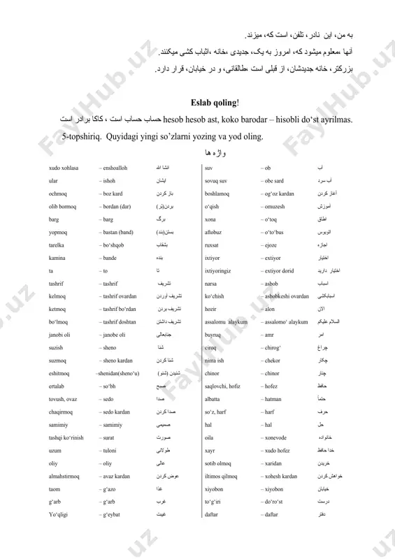 ob اسباب kelmoq – tashrif ovardan تشریف آوردن ko‘chish – asbobkeshi ovardan اسبابکشی ketmoq – tashrif bo‘rdan تشریف بردن hozir – alon الان bo‘lmoq – tashrif doshtan تشریف داشتن assalomu alaykum – assalomo‘ alaykum السلام علیکم janobi oli – janobe oli جنابعالی buyruq – amr امر suzish – sheno شنا ciroq – chirog‘ چراغ suzmoq – sheno kardan شنا کردن nima ish – chekor چکار eshitmoq –shenidan(sheno‘u) شنیدن (شنو) chinor – chinor چنار ertalab – so‘bh صبح saqlovchi, hofiz – hofez حافظ tovush, ovaz – sedo صدا albatta – hatman حتماً chaqirmoq – sedo kardan صدا کردن so‘z, harf – harf حرف samimiy – samimiy صمیمی hal – hal حل tashqi ko‘rinish – surat صورت oila – xonevode خانواده uzum – tuloni طولانی xayr – xudo hofez خدا حافظ oliy – oliy عالی sotib olmoq – xaridan خریدن almahstirmoq – avaz kardan عوض کردن iltimos qilmoq – xohesh kardan خواهش …