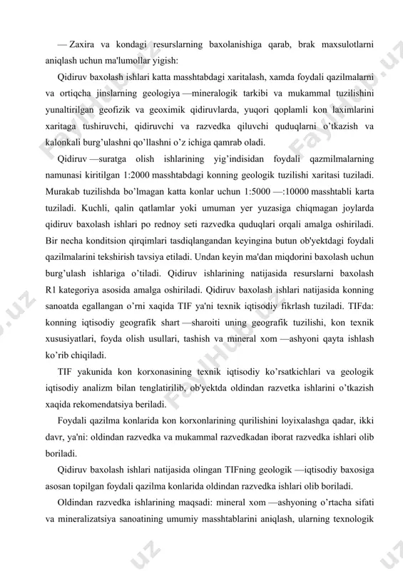 ash; — zaxira va kondagi resurslarning baxolanishiga qarab, brak maxsulotlarni aniqlash uchun ma'lumollar yigish: qidiruv baxolash ishlari katta masshtabdagi xaritalash, xamda foydali qazilmalarni va ortiqcha jinslarning geologiya —mineralogik tarkibi va mukammal tuzilishini yunaltirilgan geofizik va geoximik qidiruvlarda, yuqori qoplamli kon laximlarini xaritaga tushiruvchi, qidiruvchi va razvedka qiluvchi quduqlarni o’tkazish va kalonkali burg’ulashni qo’llashni o’z ichiga qamrab oladi. qidiruv —suratga olish ishlarining yig’indisidan foydali qazmilmalarning namunasi kiritilgan 1:2000 masshtabdagi konning geologik tuzilishi xaritasi tuziladi. murakab tuzilishda bo’lmagan katta konlar uchun 1:5000 —:10000 masshtabli karta tuziladi. kuchli, qalin qatlamlar yoki umuman yer yuzasiga chiqmagan joylarda qidiruv baxolash ishlari po rednoy seti razvedka quduqlari orqali amalga oshiriladi. bir necha konditsion qirqimlari tasdiqlangandan keyingina butun ob'yektdagi foydali qazilmalarini tekshirish tavsiya etiladi. undan keyin ma'dan miqdorini baxolash uchun burg’ulash ishlariga o’tiladi. qidiruv ishlarining natijasida resurslarni baxolash r1 kategoriya asosida amalga oshiriladi. qidiruv baxolash ishlari natijasida konning sanoatda egallangan o’rni xaqida tif ya'ni texnik iqtisodiy fikrlash …