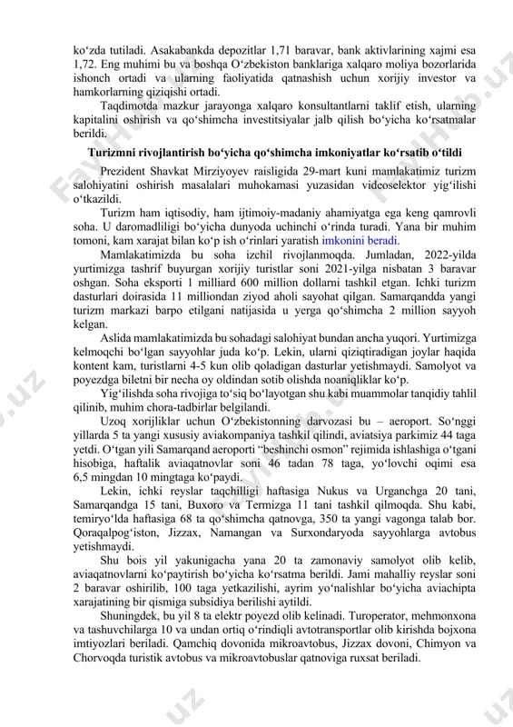 ank kapitaliga 125 million dollar, asakabankka 100 million dollar mablagʻ jalb qilinishi koʻzda tutilmoqda. banklarning operatsion faoliyatida zamonaviy dasturiy it mahsulotlar va 100 dan ziyod yangi bank xizmat turlari joriy etiladi. amalga oshiriladigan ishlar natijasida 2027-yil natijalari boʻyicha oʻzsanoatqurilishbank daromadi 1,61 baravar, kredit potfeli 1,74 baravarga oshishi koʻzda tutiladi. asakabankda depozitlar 1,71 baravar, bank aktivlarining xajmi esa 1,72. eng muhimi bu va boshqa oʻzbekiston banklariga xalqaro moliya bozorlarida ishonch ortadi va ularning faoliyatida qatnashish uchun xorijiy investor va hamkorlarning qiziqishi ortadi. taqdimotda mazkur jarayonga xalqaro konsultantlarni taklif etish, ularning kapitalini oshirish va qoʻshimcha investitsiyalar jalb qilish boʻyicha koʻrsatmalar berildi. turizmni rivojlantirish boʻyicha qoʻshimcha imkoniyatlar koʻrsatib oʻtildi prezident shavkat mirziyoyev raisligida 29-mart kuni mamlakatimiz turizm salohiyatini oshirish masalalari muhokamasi yuzasidan videoselektor yigʻilishi oʻtkazildi. turizm ham iqtisodiy, ham ijtimoiy-madaniy ahamiyatga ega keng qamrovli soha. u daromadliligi boʻyicha dunyoda uchinchi oʻrinda turadi. yana bir muhim tomoni, kam xarajat bilan koʻp ish oʻrinlari yaratish …