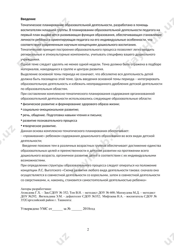ельного процесса следует опираться на положение концепции л.с. выготского «схема развития любого вида деятельности такова: сначала она осуществляется в совместной деятельности со взрослыми, затем в совместной деятельности со сверстниками, и, наконец, становится самостоятельной деятельностью ребенка» авторы разработчики: ахмедова г.х. – зав.сдоу № 352; тон в.н. – методист доу № 600; махмудова м.д. – методист доу №292; янгильдина э.м. – дефектолог сдоу №352; мифтаева н.а. – воспитатель сдоу № 352сергелийский район г. ташкента: утверждено умс от______ за № ______ 2018год оглавление сентябрь «узбекистан – родина моя» 4 1 неделя сентября «я и детский сад» 5 2 неделя сентября «мой город» 10 3 неделя сентября «я и моя семья» 14 4 неделя сентября «я и мои друзья» 17 октябрь “краски осени” 22 1 неделя «золотая осень» 22 2 неделя октября“овощи и фрукты” 26 3 неделя «хлеб всему голова» 31 4 неделя октября «белое золота узбекистана» 35 ноябрь “транспорт, пдд, обж.» 38 1 …