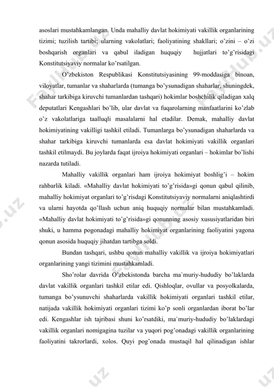 a soldi. bundan tashqari, ushbu qonun mahalliy vakillik va ijroiya hokimiyatlari organlarining yangi tizimini mustahkamladi. sho’rolar davrida o’zbekistonda barcha ma`muriy-hududiy bo’laklarda davlat vakillik organlari tashkil etilar edi. qishloqlar, ovullar va posyolkalarda, tumanga bo’ysunuvchi shaharlarda vakillik hokimiyati organlari tashkil etilar, natijada vakillik hokimiyati organlari tizimi ko’p sonli organlardan iborat bo’lar edi. kengashlar ish tajribasi shuni ko’rsatdiki, ma`muriy-hududiy bo’laklardagi vakillik organlari nomigagina tuzilar va yuqori pog’onadagi vakillik organlarining faoliyatini takrorlardi, xolos. quyi pog’onada mustaqil hal qilinadigan ishlar deyarli yo’q edi. ularni saylash esa ortiqcha tashvish va xarajatlarni keltirib chiqarar, kishilarni asosiy ishlardan chalg’itar edi. qonun shahar tarkibiga kiruvchi tumanlarda ham vakillik organlari tuzishni nazarda tutmaydi. u joylarda bozor iqtisodiyotiga o’tish jarayonini tezlashtirish, ijroiya hokimiyatini kuchaytirish maqsadida hokimlar tayinlanadi va ular yuqori turuvchi hokimning shu hududdagi vakillari hisoblanadilar. xalq deputatlari mahalliy kengashi davlat hokimiyatining vakillik organi hisoblanadi. u viloyat, tuman va shaharlarda tashkil etiladi. viloyat, tuman va shaharlarda shu hududlarning oliy mansabdor shaxsi …