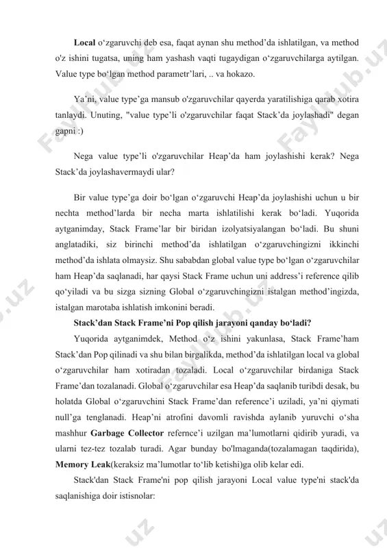 turadi, stack frame pop bo‘lsa, gc borib, o‘zgaruvchini ham heap'dan tozalab yuboradi. endi navbat heap’ga keldi) heap => xotiraning bu qismida obyektlar va reference type'ga tegishli ma'lumotlar saqlanadi, qiymati heap'da, address’lari esa stack’da saqlab boriladi. u address’ga reference qilib qo‘yiladi. lekin bu hali hammasi emas, keling sal chuqurroq yondashamiz) heap o‘zi nima uchun yaratilgan? bizga stack’ni o‘zi yetmasmidi? bu yerda shuni aytish joizki, heap’ning asosiy ustunlik taraflari ma’lumotlarni betartib holatda joylashtirishi(unlimited joy), collection’larni boshidagi object’ni root reference qila olishidir. aytaylik, bizdagi stack frame’da global reference tip bo‘lgan o‘zgaruvchimiz bor, va u collection, agar uni boshqa stack frame’ga copy qilmoqchi bo‘lsak elementlarini bitta bitta o‘tkazib chiqishga to‘g‘ri kelar edi. heap bor bo‘lganligi uchun shunchaki o‘sha collection’ning root reference’i ulab qo‘yiladi xolos) heap’ning mavzuga doir tashkil topgan qismlarini aytib o'taman: 1. loh => large object heap(85 000 baytdan katta bo‘lgan ma’lumotli o‘zgaruvchilar saqlanadi) 2. soh => small object heap(85 000 baytdan kichik …