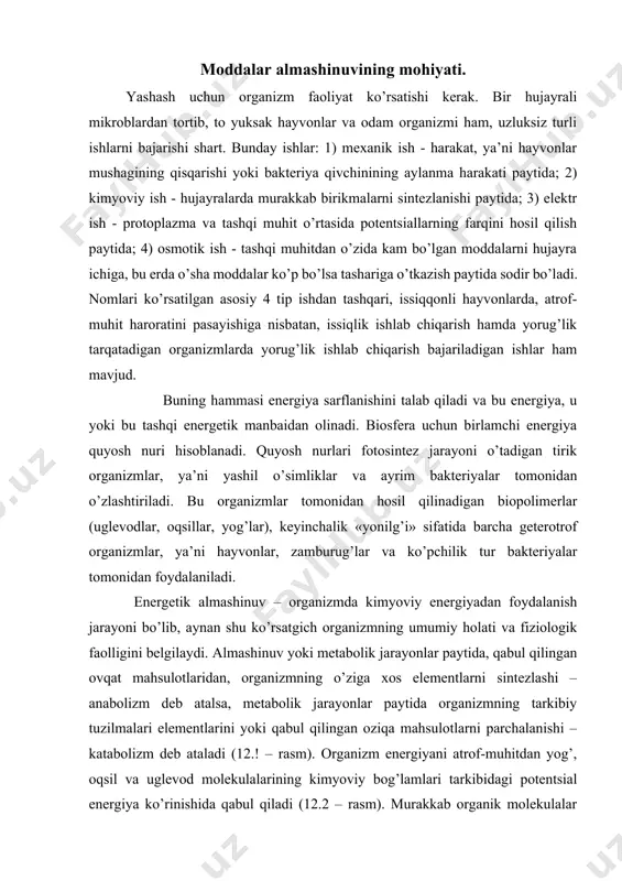 jarayonlar paytida organizmning tarkibiy tuzilmalari elementlarini yoki qabul qilingan oziqa mahsulotlarni parchalanishi – katabolizm deb ataladi (12.! – rasm). organizm energiyani atrof-muhitdan yog’, oqsil va uglevod molekulalarining kimyoviy bog’lamlari tarkibidagi potentsial energiya ko’rinishida qabul qiladi (12.2 – rasm). murakkab organik molekulalar ma’lum bir muddatda oksidlanadi, bunda kimyoviy bog’lamlarning uzilishi paytida ajralib chiqadigan energiya ajra. molekulalarni uch uglerodli birikmalargacha parchalanishi sodir bo’ladi va ular krebs tsikliga qo’shilib so2 va n2o darajasigacha yana oksidlanadi. energiyani generatsiya qiluvchi va molekulyar kislorod ishtrokini talab qiluvchi barcha jarayonlar aerob almashinuv tizimini tashkil qiladi. glyukozani sut kislotasigacha parchalanishi sodir bo’ladigan glikoliz paytidagi kabi, kislorodning ishtrokisiz energiyani generatsiya bo’lishi anaerob almashinuv deb ataladi. energiyaning yig’ilishi asosan atfning yuqori energetik fosfatli bog’lamlarida sodir bo’ladi. shu bilan birga, atf energiyali tashish vositasi sifatida ham hizmat qiladi, chunki u, energiya talab qilinadigan joylarga diffuziya bo’ladi. o’z novbatida, atf hosil bo’lishi va parchalanishi ham energiya sarfini talab qiladigan jarayonlar bilan birga …