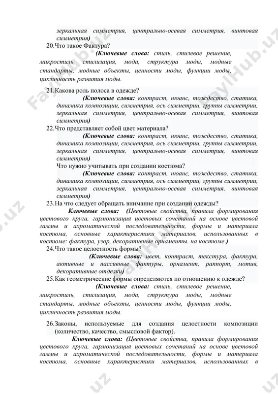 ь, стилизация, мода, структура моды, модные стандарты, модные объекты, ценности моды, функции моды, цикличность развития моды. 21. какова роль полоса в одежде? (ключевые слова: контраст, нюанс, тождество, статика, динамика композиции, симметрия, ось симметрии, группы симметрии, зеркальная симметрия, центрально-осевая симметрия, винтовая симметрия) 22. что представляет собой цвет материала? (ключевые слова: контраст, нюанс, тождество, статика, динамика композиции, симметрия, ось симметрии, группы симметрии, зеркальная симметрия, центрально-осевая симметрия, винтовая симметрия) что нужно учитывать при создании костюма? (ключевые слова: контраст, нюанс, тождество, статика, динамика композиции, симметрия, ось симметрии, группы симметрии, зеркальная симметрия, центрально-осевая симметрия, винтовая симметрия) 23. на что следует обращать внимание при создании одежды? ключевые слова: (цветовые свойства, правила формирования цветового круга, гармонизация цветовых сочетаний на основе цветовой гаммы и ахроматической последовательности, формы и материала костюма, основные характеристики материалов, использованных в костюме: фактура, узор, декоративные орнаменты. на костюме.) 24. что такое целостность формы? (ключевые слова: цвет, контраст, текстура, фактура, активные и пассивные фактуры, орнамент, …