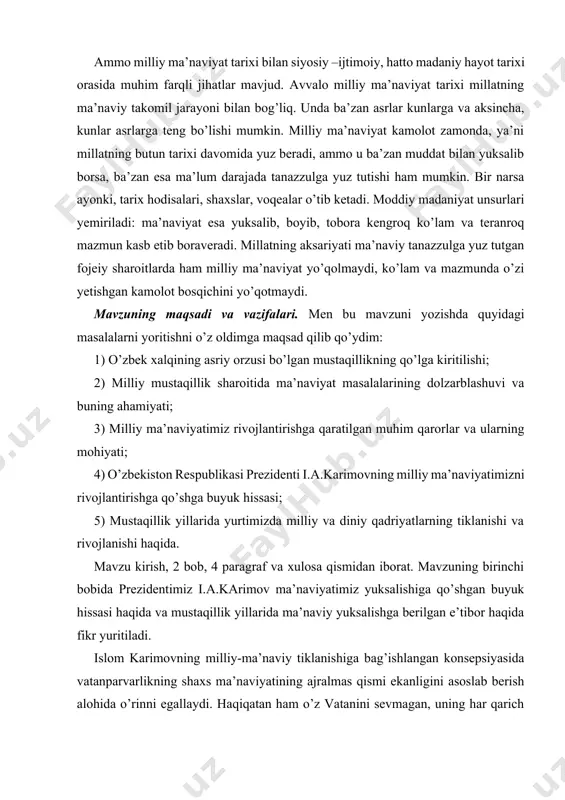ining dolzarblashuvi va buning ahamiyati; 3) milliy ma’naviyatimiz rivojlantirishga qaratilgan muhim qarorlar va ularning mohiyati; 4) o’zbekiston respublikasi prezidenti i.a.karimovning milliy ma’naviyatimizni rivojlantirishga qo’shga buyuk hissasi; 5) mustaqillik yillarida yurtimizda milliy va diniy qadriyatlarning tiklanishi va rivojlanishi haqida. mavzu kirish, 2 bob, 4 paragraf va xulosa qismidan iborat. mavzuning birinchi bobida prezidentimiz i.a.karimov ma’naviyatimiz yuksalishiga qo’shgan buyuk hissasi haqida va mustaqillik yillarida ma’naviy yuksalishga berilgan e’tibor haqida fikr yuritiladi. islom karimovning milliy-ma’naviy tiklanishiga bag’ishlangan konsepsiyasida vatanparvarlikning shaxs ma’naviyatining ajralmas qismi ekanligini asoslab berish alohida o’rinni egallaydi. haqiqatan ham o’z vatanini sevmagan, uning har qarich yeri uchun mas’ulligini his etmagan har bir inson ma’naviy jihatdan qashshoq hisoblanadi. prezidentimizning ilgari surilgan konseptual g’oyalarni umumlashtiradigan bo’lsak, ular quyidagi yo’nalishlarni o’z ichiga oladi: - ma’naviy meros va diniy qadriyatlarni chuqur o’zlashtirish, millatimizning o’z-o’zini anglashiga erishish, milliy g’urur va iftixor tuyg’ularini izchillik bilan mustahkamlash; - mustaqillik sharoitida milliy g’oya va milliy mafkurani shakllantirish hamda uni …