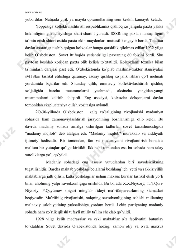 nining boshlanishiga olib keldi. bu davrda madaniy sohada amalga oshirilgan tadbirlar sovet tarixshunosligida "madaniy inqilob" deb atalgan edi. "madaniy inqilob" murakkab va ziddiyatli ijtimoiy hodisadir. bir tomondan, fan va madaniyatni rivojlantirish borasida ma`lum bir yutuqlar qo`lga kiritildi. ikkinchi tomondan esa bu sohada ham talay xatoliklarga yo`l qo`yildi. madaniy sohadagi eng asosiy yutuqlardan biri savodsizlikning tugatilishidir. barcha maktab yoshdagi bolalarni boshlang`ich, yetti va sakkiz yillik maktablarga jalb qilish, katta yoshdagilar uchun maxsus kurslar tashkil etish yo`li bilan aholining yalpi savodxonligiga erishildi. bu borada x.x.niyoziy, t.n.qori-niyoziy, p.qayumov singari minglab fidoyi ma`rifatparvarlarning xizmatlari beqiyosdir. ma`rifniig rivojlanishi, xalqning savodxonligining oshishi millatning ma`naviy salohiyatining yuksalishiga yordam berdi. lekin partiyaning madaniy sohada ham zo`rlik qilishi tufayli milliy ta`lim cheklab qo`yildi. 1928 yilga kelib madrasalar va eski maktablar o`z faoliyatini butunlay to`xtatdilar. sovet davrida o`zbekistonda hozirgi zamon oliy va o`rta maxsus ta`lim tizimi vujudga keltirildi. 1920 yilda turkiston davlat universiteti (hozirgi o`zmu) o`z faoliyatini boshladi. keyinchalik samarqand, …