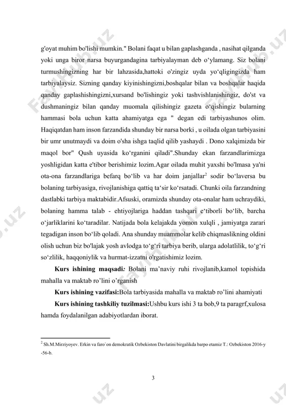 asa ya'ni ota-ona farzandlariga befarq bo‘lib va har doim janjallar[footnoteref:2] sodir bo‘laversa bu bolaning tarbiyasiga, rivojlanishiga qattiq ta‘sir ko‘rsatadi. chunki oila farzandning dastlabki tarbiya maktabidir.afsuski, oramizda shunday ota-onalar ham uchraydiki, bolaning hamma talab - ehtiyojlariga haddan tashqari e‘tiborli bo‘lib, barcha o‘jarliklarini ko‘taradilar. natijada bola kelajakda yomon xulqli , jamiyatga zarari tegadigan inson bo‘lib qoladi. ana shunday muammolar kelib chiqmaslikning oldini olish uchun biz bo'lajak yosh avlodga to‘g‘ri tarbiya berib, ularga adolatlilik, to‘g‘ri so‘zlilik, haqqoniylik va hurmat-izzatni o'rgatishimiz lozim. [2: sh.m.mirziyoyev. erkin va faro`on demokratik ozbekiston davlatini birgalikda barpo etamiz t.: ozbekiston 2016-y -56-b. ] kurs ishining maqsadi: bolani ma’naviy ruhi rivojlanib,kamol topishida mahalla va maktab ro’lini o’rganish kurs ishining vazifasi:bola tarbiyasida mahalla va maktab ro’lini ahamiyati kurs ishining tashkiliy tuzilmasi:ushbu kurs ishi 3 ta bob,9 ta paragrf,xulosa hamda foydalanilgan adabiyotlardan iborat. i.bob. tarbiya jarayonida oila , mahalla hamda ta‘lim muassasalarining o‘zaro hamkorligi 1.1. oila tarbiyasining mohiyati. «dunyoda jamiki narsa juft …