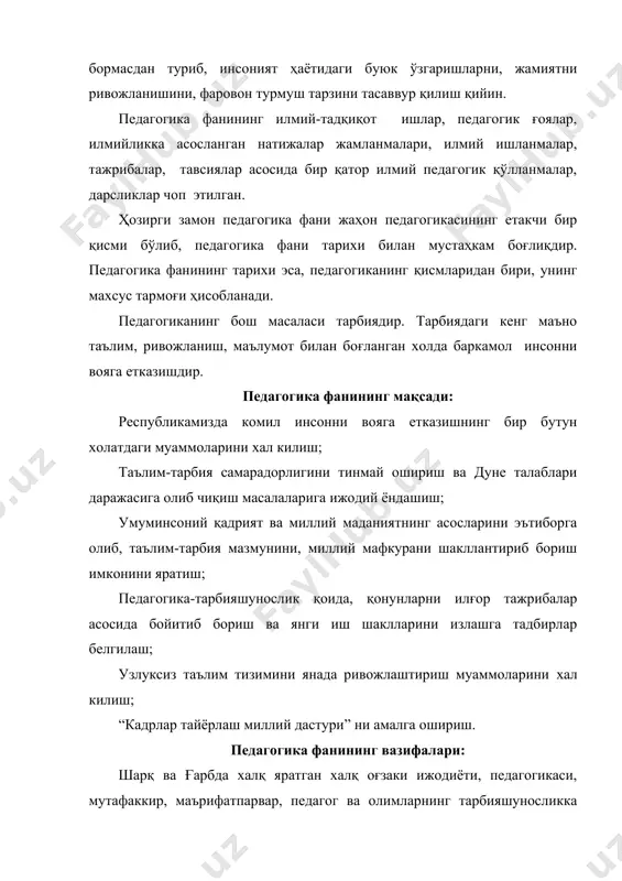 уман, ҳар бир инсон учун зарур бўлган тарбиявий таъсирлар янгича асосга эга бўлиши керак. президентимиз и.а.каримов бу борада шундай деган эдилар: “ўзбекистоннинг янгиланиш ва ривожланиш йўли туртта асосий негизга асосланади: умумий қадриятларга содиклик; халқимизнинг маънавий меросини мустаҳкамлаш ва ривожлантириш; инсоннинг ўз имкониятларини эркин намоён килиш; ватанпарварлик.” педагогика тарихи педагогик таълимотнинг тарихи ва тарбиянинг ривожланиш масалаларини ижтимоий ҳодиса сифатида тадқиқ этувчи педагогик ғояларнинг салбий педагогик ғояларга қарши кураши тарихини, ҳукмрон табақаларнинг демократияга қарши сиёсатини очиб ташлайди, илғор педагогик ғоялар, ҳур фикрлар, таълим қонуниятларининг айрим олинган тарихий даврдаги ривожланиш тамойилларини таҳлил қилади, муҳим умумий хулосалар чиқаради ва бугунги кун учун долзарб муаммоларни ўртага ташлайди. педагогика фанининг тармоқлари тарихийлик тамойили ҳар қандай фан ривожланишининг зарур тамойили ҳисобланади. зеро ўтмишни ҳозирги давр билан қиёслаш фақат ҳозирги ҳодисаларнинг асосий ривожланиш босқичларини яхши кўзатиб боришга ёки ўтмишнинг бебаҳо тажрибаси ҳамда эришилган ютуқлардан фойдаланишга ёрдам бериб қолмай, шу билан бирга, бу соҳада хатоларга йўл қўйишдан сақлайди ва …