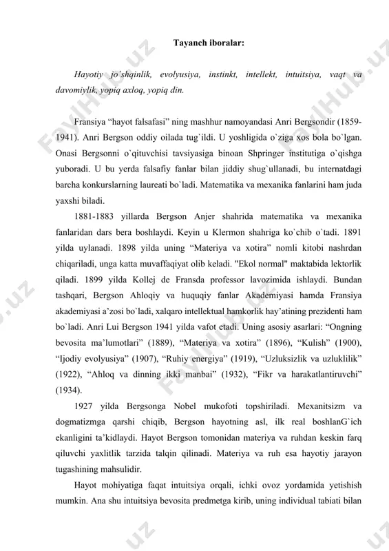 va ruh esa hayotiy jarayon tugashining mahsulidir. hayot mohiyatiga faqat intuitsiya orqali, ichki ovoz yordamida yetishish mumkin. ana shu intuitsiya bevosita predmetga kirib, uning individual tabiati bilan qо`shilishadi. intuitsiya biluvchi bilan bilinuvchini ob’yekt va subyekt singari bir-biriga qarama-qarshi qо`ymaydi. u hayot orqali о`z-о`zini anglashdir, bevosita “kо`rish” va “payqashdir”. shuning uchun ham bergson har bir ongning bevosita berilgan hayotiga qaytishga chaqiradi. о`z-о`zini kuzatish, bergson fikricha, shunga olib keladiki, ruhiy hayotning dalilini “davomiylik” da kо`rish mumkin. “davomiylik” - bu uzluksiz о`zgaruvchan xolatdir. u sezilmas darajada bir holatdan ikkinchi holatga о`tib turadi. demak, davomiylik, shu jumladan, hayot ham, makoniy emas, balki zamoniy xususiyatga egadir. bergson hayotni koinot tarzida tushunadi. “materiya hayot tushunchasisiz qotib qolgan narsadir. hayot unga jon kiritadi, demak, hayot olamning ma’naviy о`zgarishidan iborat”, - deydi bergson. intuitsiya, hissiy kechinmalar uning asosiy shakllari bо`lib, his-tuyg`u va uning asosida yuzaga keladigan cheksiz almashinuvlardir. uning fikricha, har qanday falsafiy qarashning asosidir. ana shu ruhiy …